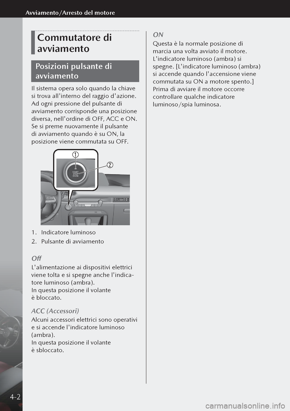 MAZDA MODEL 3 HATCHBACK 2019  Manuale del proprietario (in Italian) Commutatore di 
avviamento
Posizioni pulsante di 
avviamento
Il sistema opera solo quando la chiave 
si trova allinterno del raggio dazione.
Ad ogni pressione del pulsante di 
avviamento corrisponde