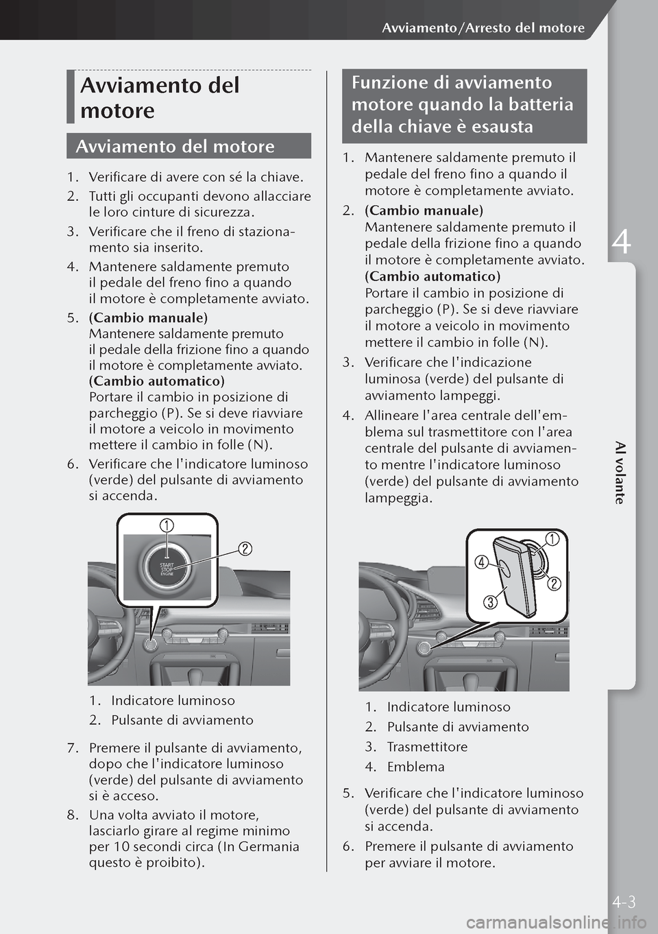 MAZDA MODEL 3 HATCHBACK 2019  Manuale del proprietario (in Italian) Avviamento del 
motore
Avviamento del motore
1. Verificare di avere con sé la chiave.
2.  Tutti gli occupanti devono allacciare 
le loro cinture di sicurezza.
3.  Verificare che il freno di staziona-