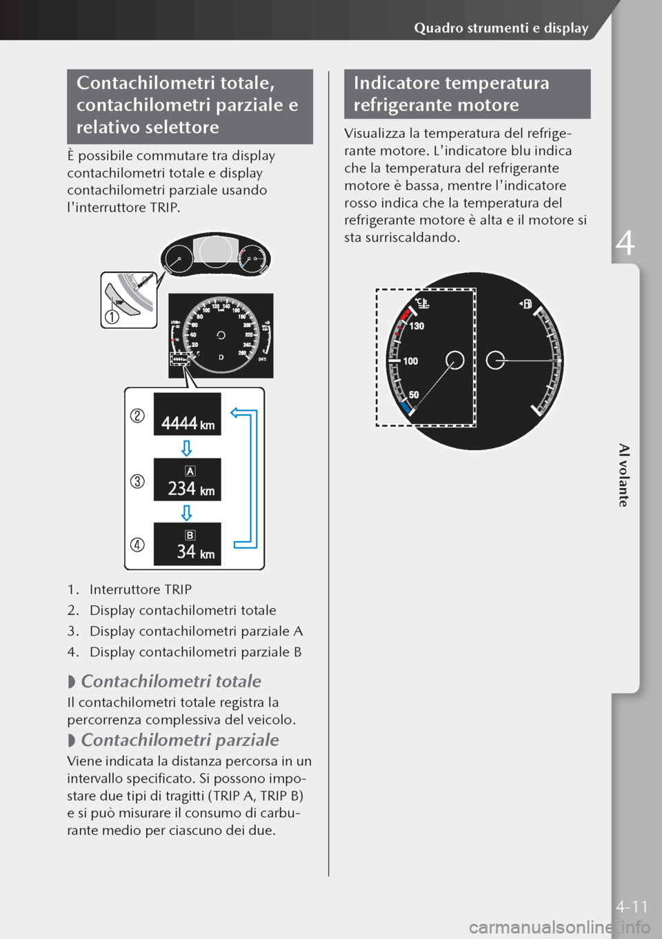 MAZDA MODEL 3 HATCHBACK 2019  Manuale del proprietario (in Italian) Contachilometri totale, 
contachilometri parziale e 
relativo selettore
È possibile commutare tra display 
contachilometri totale e display 
contachilometri parziale usando 
linterruttore TRIP.
1. I