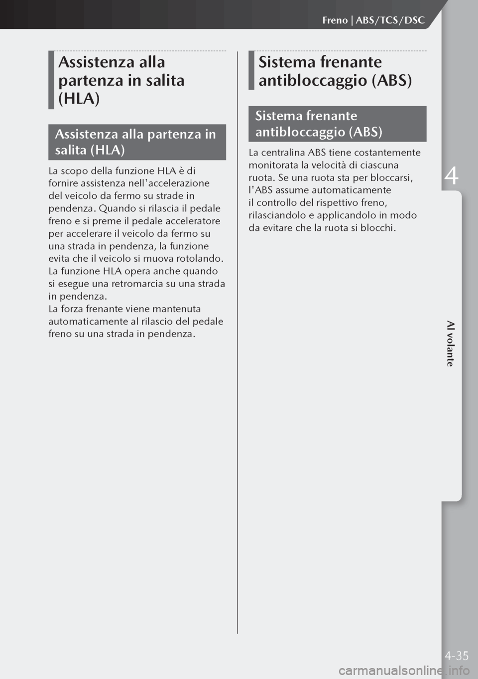 MAZDA MODEL 3 HATCHBACK 2019  Manuale del proprietario (in Italian) Assistenza alla 
partenza in salita 
(HLA)
Assistenza alla partenza in 
salita (HLA)
La scopo della funzione HLA è di 
fornire assistenza nellaccelerazione 
del veicolo da fermo su strade in 
penden