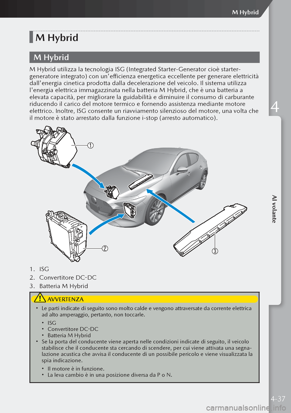 MAZDA MODEL 3 HATCHBACK 2019  Manuale del proprietario (in Italian) M Hybrid
M Hybrid
M Hybrid utilizza la tecnologia ISG (Integrated Starter-Generator cioè starter-
generatore integrato) con unefficienza energetica eccellente per generare elettricità 
dallenergia