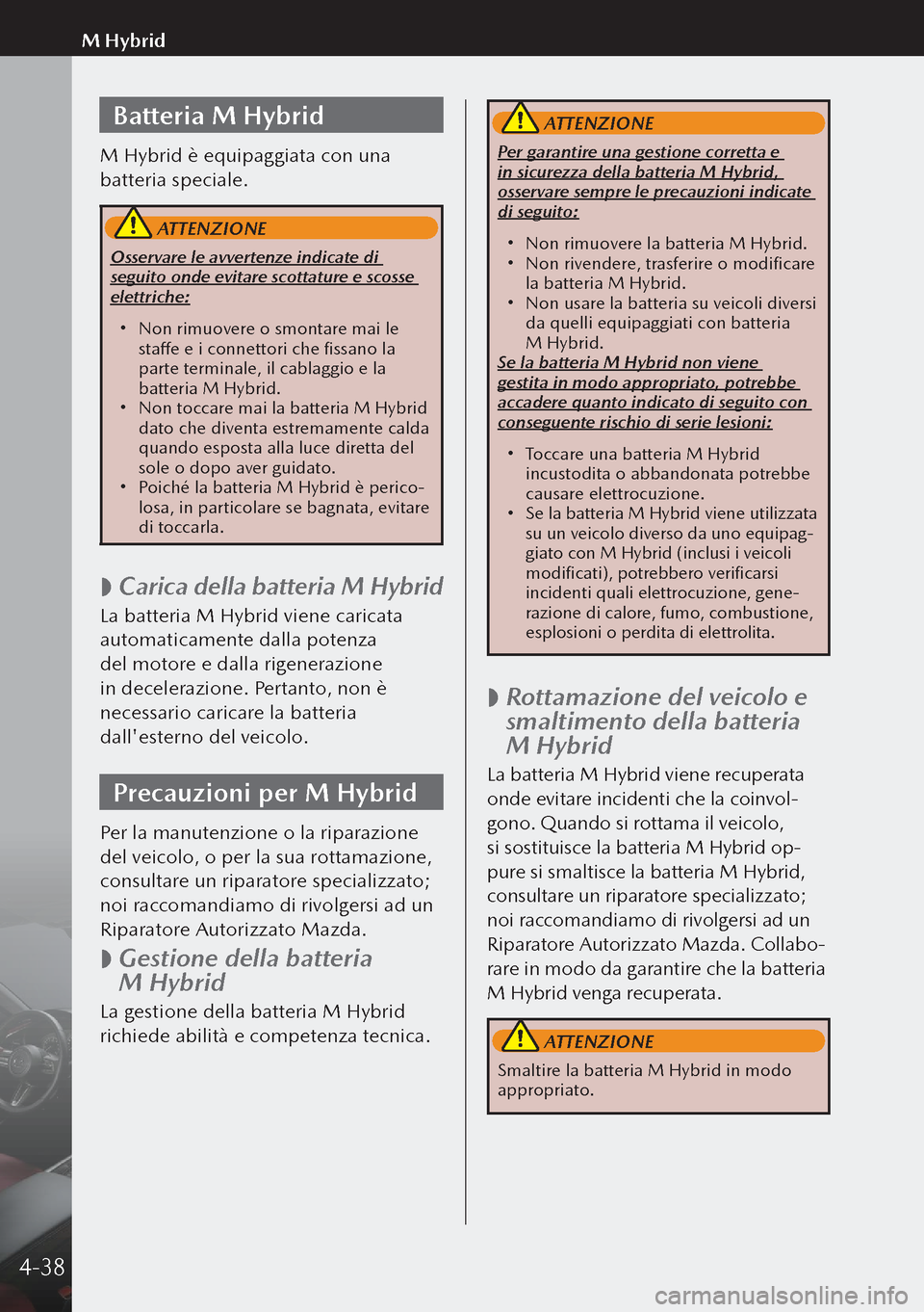 MAZDA MODEL 3 HATCHBACK 2019  Manuale del proprietario (in Italian) Batteria M Hybrid
M Hybrid è equipaggiata con una 
batteria speciale.
 ATTENZIONE
Osservare le avvertenze indicate di 
seguito onde evitare scottature e scosse 
elettriche:
 Non rimuovere o smonta