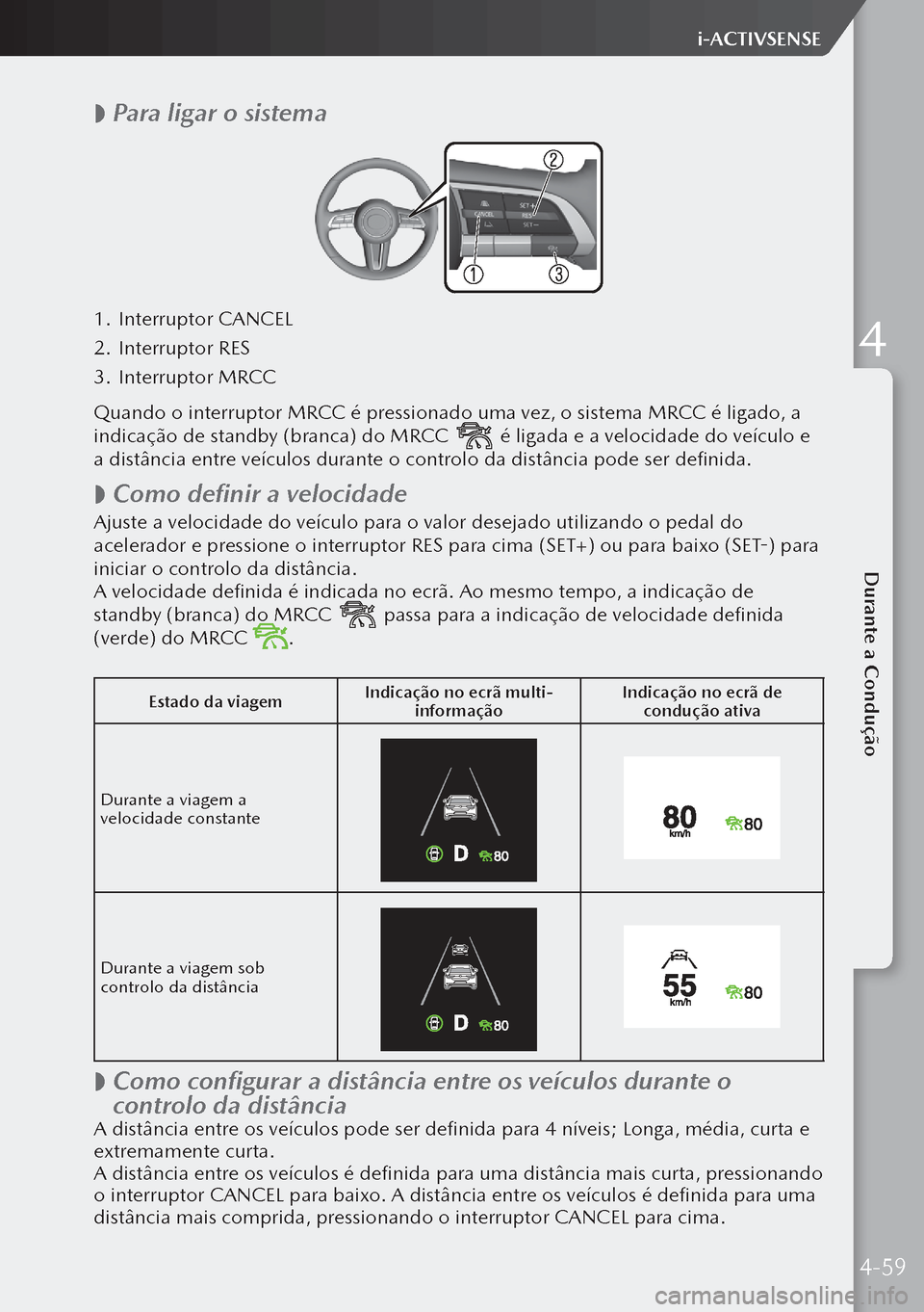 MAZDA MODEL 3 HATCHBACK 2019  Manual do proprietário (in Portuguese)  
 Para ligar o sistema
1.
 Interruptor CANCEL
2.  Interruptor RES
3.  Interruptor MRCC
Quando o interruptor MRCC é pressionado uma vez, o sistema MRCC é ligado, a 
indicação de standby (branca)