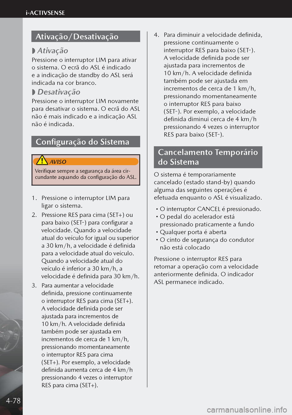 MAZDA MODEL 3 HATCHBACK 2019 Manual do proprietário (in Portuguese) Ativação/Desativação
Ativação
Pressione o interruptor LIM para ativar
o sistema. O ecrã do ASL é indicado
e a indicação de standby do ASL será
indicada na cor branco.
Desativa MAZDA MODEL 3 HATCHBACK 2019 Manual do proprietário (in Portuguese) Ativação/Desativação
Ativação
Pressione o interruptor LIM para ativar
o sistema. O ecrã do ASL é indicado
e a indicação de standby do ASL será
indicada na cor branco.
Desativa