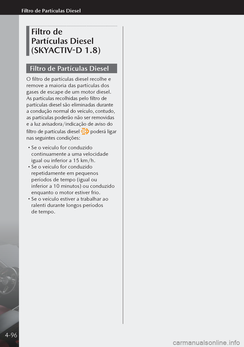 MAZDA MODEL 3 HATCHBACK 2019  Manual do proprietário (in Portuguese) Filtro de 
Partículas Diesel 
(SKYACTIV-D 1.8)
Filtro de Partículas Diesel
O filtro de partículas diesel recolhe e 
remove a maioria das partículas dos 
gases de escape de um motor diesel.
As par