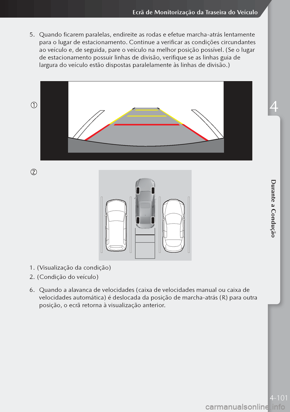 MAZDA MODEL 3 HATCHBACK 2019  Manual do proprietário (in Portuguese) 5. Quando ficarem paralelas, endireite as rodas e efetue marcha-atrás lentamente 
para o lugar de estacionamento. Continue a verificar as condições circundantes 
ao veículo e, de seguida, pare o v