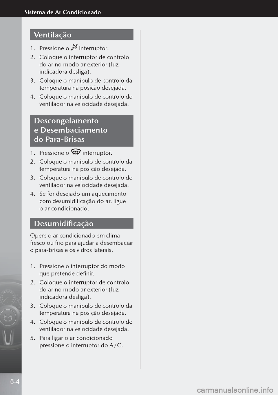 MAZDA MODEL 3 HATCHBACK 2019 Manual do proprietário (in Portuguese) Ventilação
1. Pressione o interruptor.
2. Coloque o interruptor de controlo
do ar no modo ar exterior (luz
indicadora desliga).
3. Coloque o manípulo de controlo da
temperatura na posição d MAZDA MODEL 3 HATCHBACK 2019 Manual do proprietário (in Portuguese) Ventilação
1. Pressione o interruptor.
2. Coloque o interruptor de controlo
do ar no modo ar exterior (luz
indicadora desliga).
3. Coloque o manípulo de controlo da
temperatura na posição d