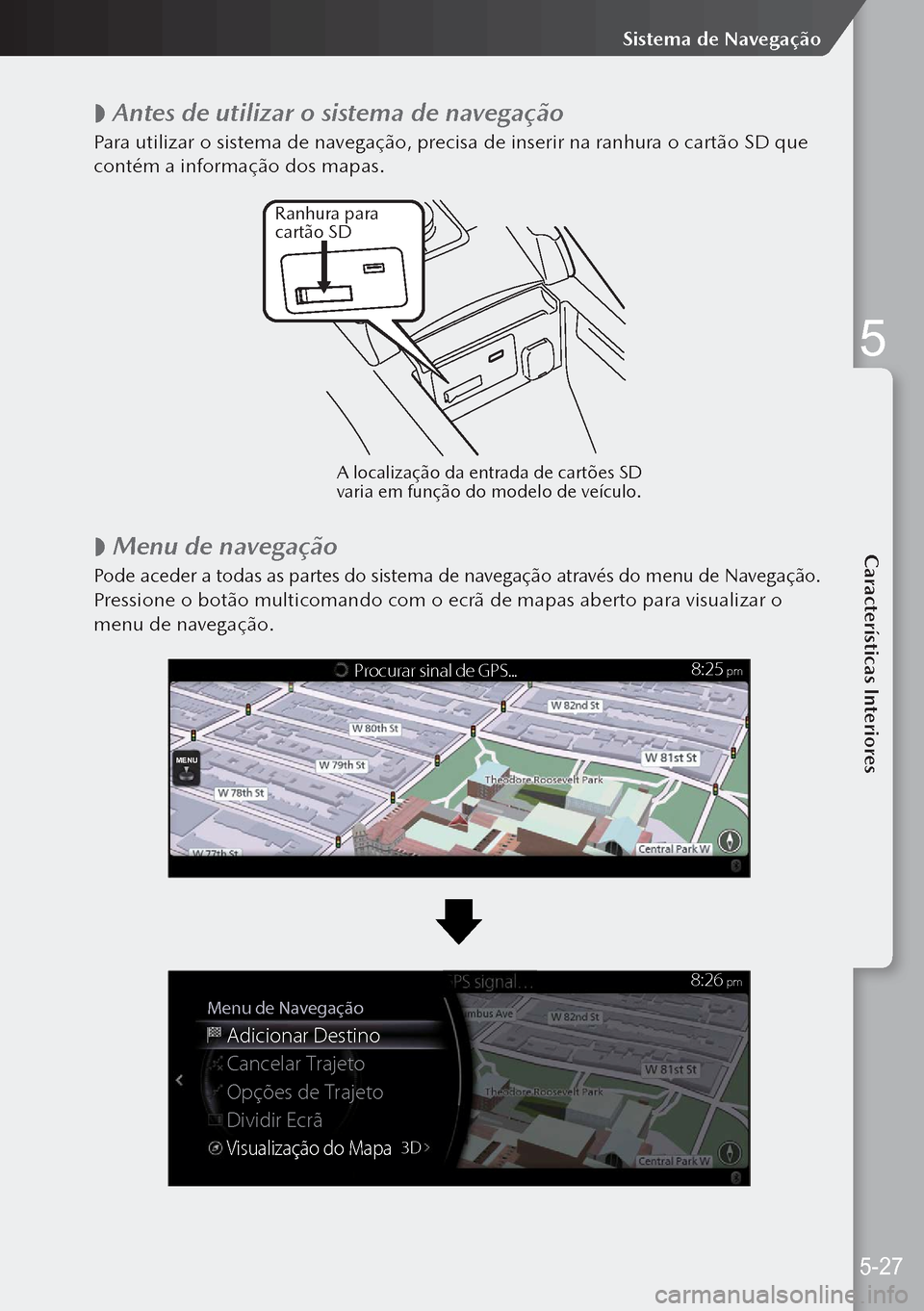 MAZDA MODEL 3 HATCHBACK 2019  Manual do proprietário (in Portuguese)  
 Antes de utilizar o sistema de navegação
Para utilizar o sistema de navegação, precisa de inserir na ranhura o cartão SD que 
contém a informação dos mapas.
Ranhur
a para 
cart ão SD
A l