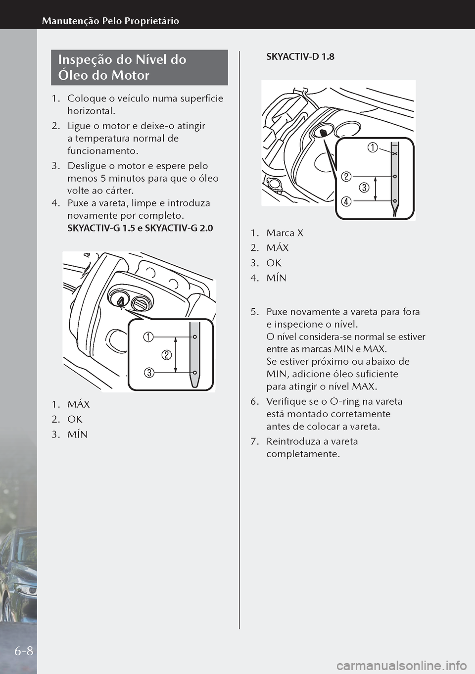 MAZDA MODEL 3 HATCHBACK 2019  Manual do proprietário (in Portuguese) Inspeção do Nível do 
Óleo do Motor
1. Coloque o veículo numa superfície 
horizontal.
2.  Ligue o motor e deixe-o atingir 
a temperatura normal de 
funcionamento.
3.  Desligue o motor e espere 
