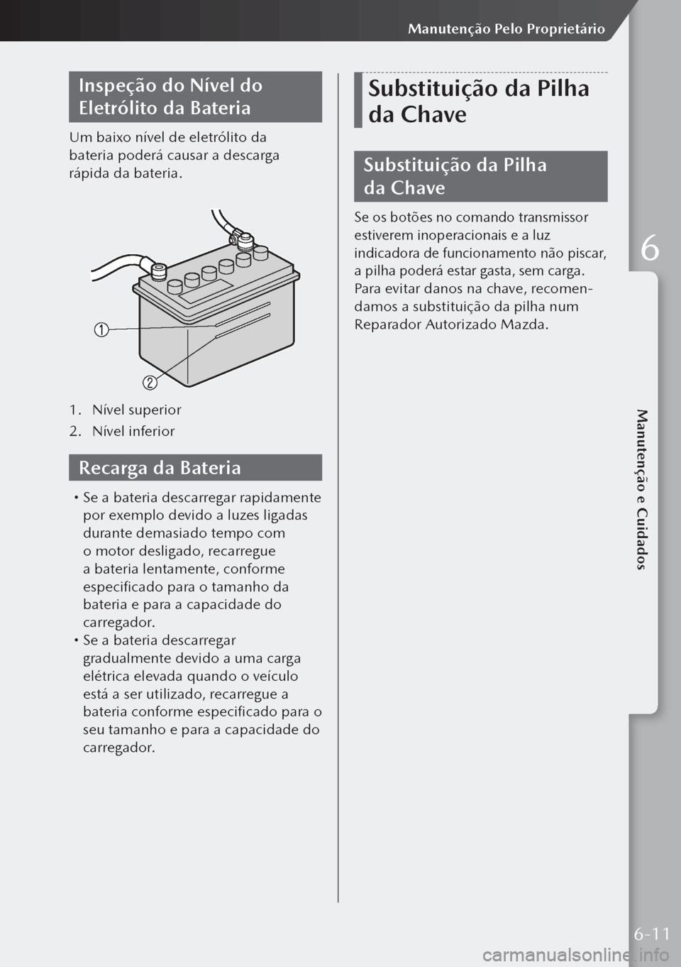 MAZDA MODEL 3 HATCHBACK 2019 Manual do proprietário (in Portuguese) Inspeção do Nível do
Eletrólito da Bateria
Um baixo nível de eletrólito da
bateria poderá causar a descarga
rápida da bateria.
1. Nível superior
2. Nível inferior
Recarga da Bateria
MAZDA MODEL 3 HATCHBACK 2019 Manual do proprietário (in Portuguese) Inspeção do Nível do
Eletrólito da Bateria
Um baixo nível de eletrólito da
bateria poderá causar a descarga
rápida da bateria.
1. Nível superior
2. Nível inferior
Recarga da Bateria
