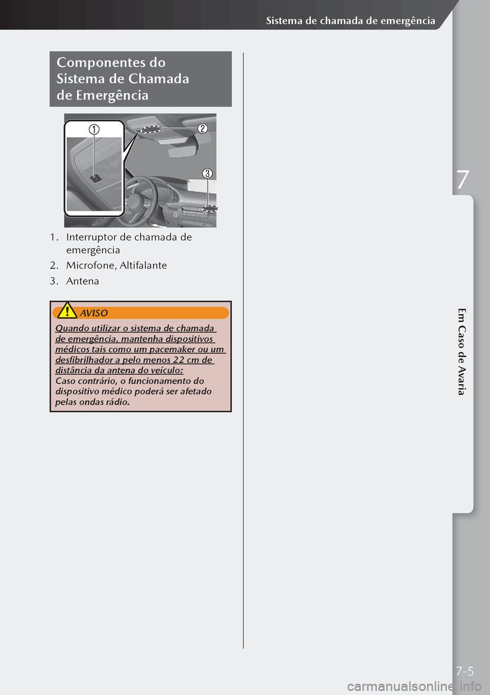 MAZDA MODEL 3 HATCHBACK 2019  Manual do proprietário (in Portuguese) Componentes do 
Sistema de Chamada 
de Emergência
1. Interruptor de chamada de 
emergência
2. Microfone, Altifalante
3.  Antena
 AVISO
Quando utilizar o sistema de chamada 
de emergência, mantenha