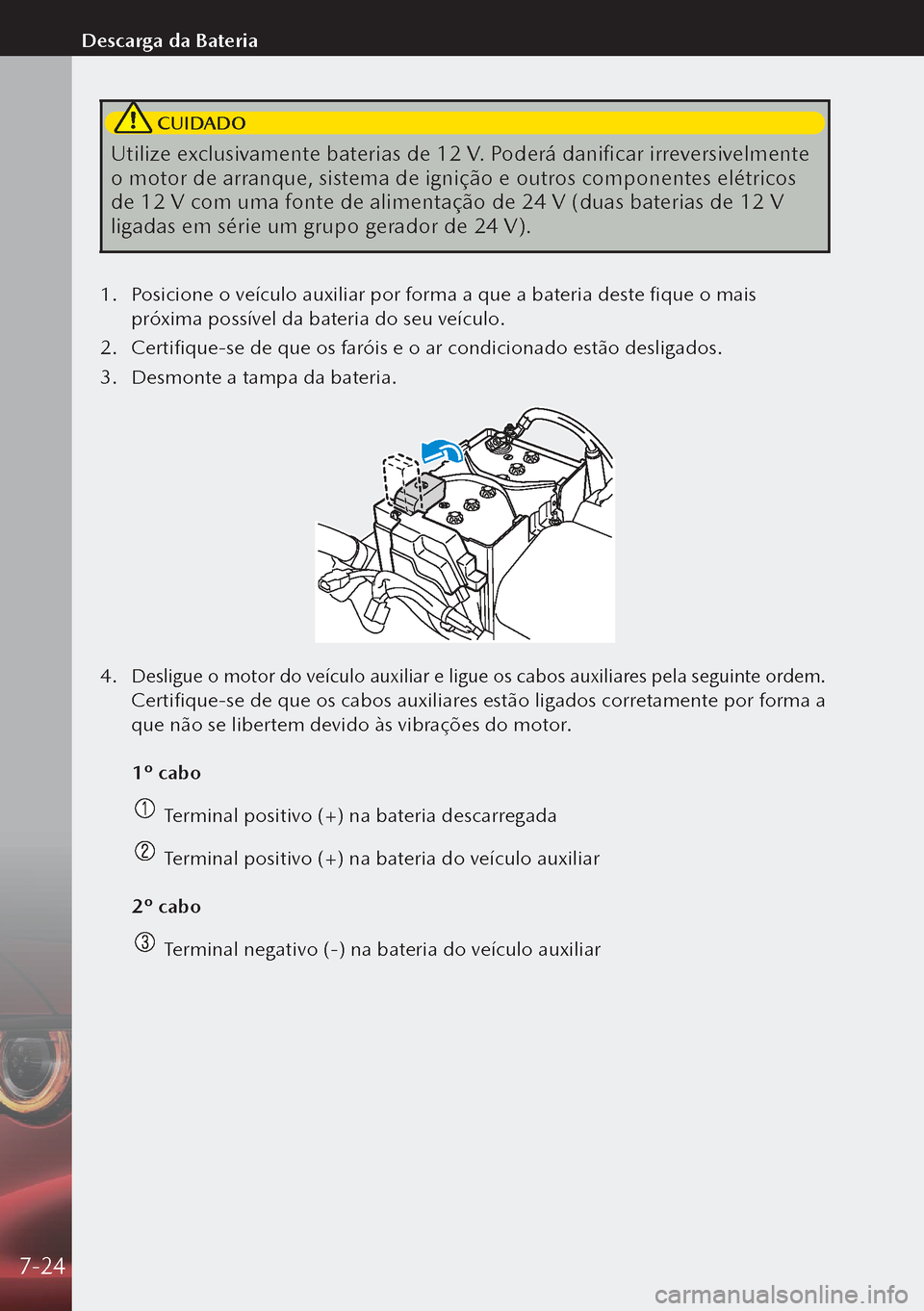 MAZDA MODEL 3 HATCHBACK 2019  Manual do proprietário (in Portuguese)  CUIDADO
Utilize exclusivamente baterias de 12 V. Poderá danificar irreversivelmente 
o motor de arranque, sistema de ignição e outros componentes elétricos 
de 12 V com uma fonte de alimentação