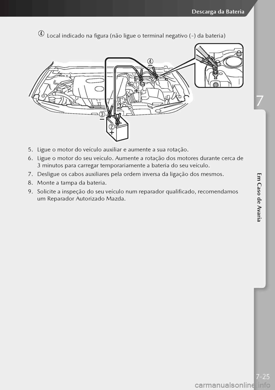 MAZDA MODEL 3 HATCHBACK 2019  Manual do proprietário (in Portuguese)   Local indicado na figura (não ligue o terminal negativo (-) da bateria)
5. Ligue o motor do veículo auxiliar e aumente a sua rotação.
6.  Ligue o motor do seu veículo. Aumente a rotação dos m