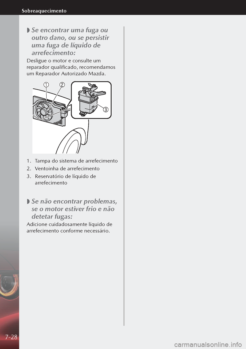 MAZDA MODEL 3 HATCHBACK 2019  Manual do proprietário (in Portuguese)  
 Se encontrar uma fuga ou 
outro dano, ou se persistir 
uma fuga de líquido de 
arrefecimento:
Desligue o motor e consulte um 
reparador qualificado, recomendamos 
um Reparador Autorizado Mazda.
