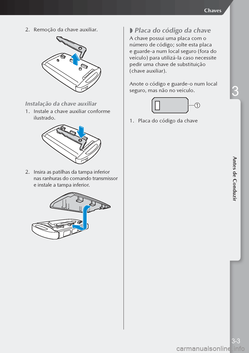 MAZDA MODEL 3 HATCHBACK 2019  Manual do proprietário (in Portuguese) 2. Remoção da chave auxiliar.
Instalação da chave auxiliar
1.  Instale a chave auxiliar conforme 
ilustrado.
2.  Insira as patilhas da tampa inferior 
nas ranhuras do comando transmissor 
e instal