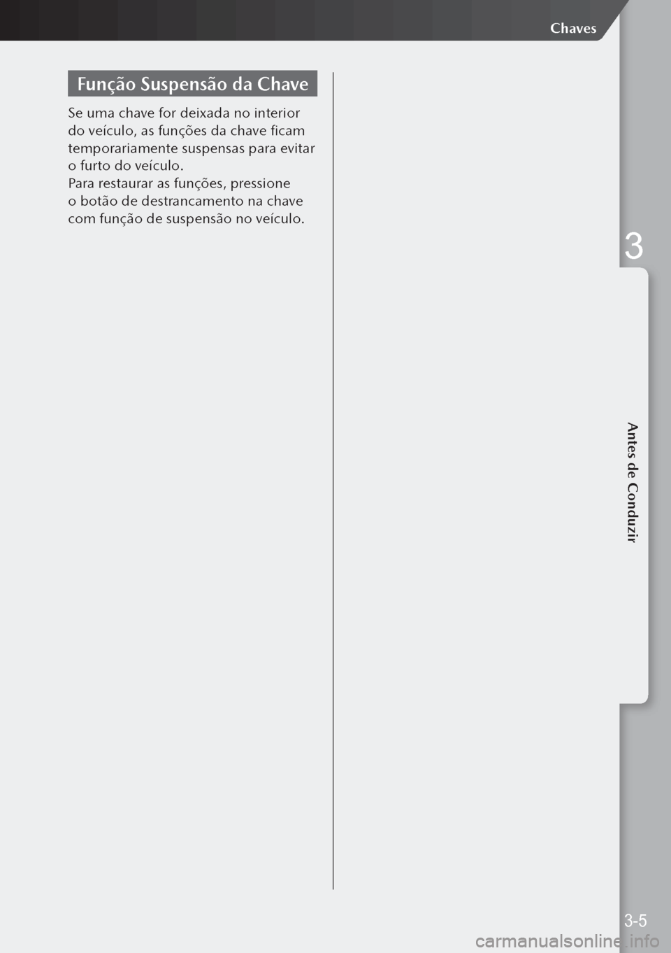 MAZDA MODEL 3 HATCHBACK 2019  Manual do proprietário (in Portuguese) Função Suspensão da Chave
Se uma chave for deixada no interior 
do veículo, as funções da chave ficam 
temporariamente suspensas para evitar 
o furto do veículo.
Para restaurar as funções, pr