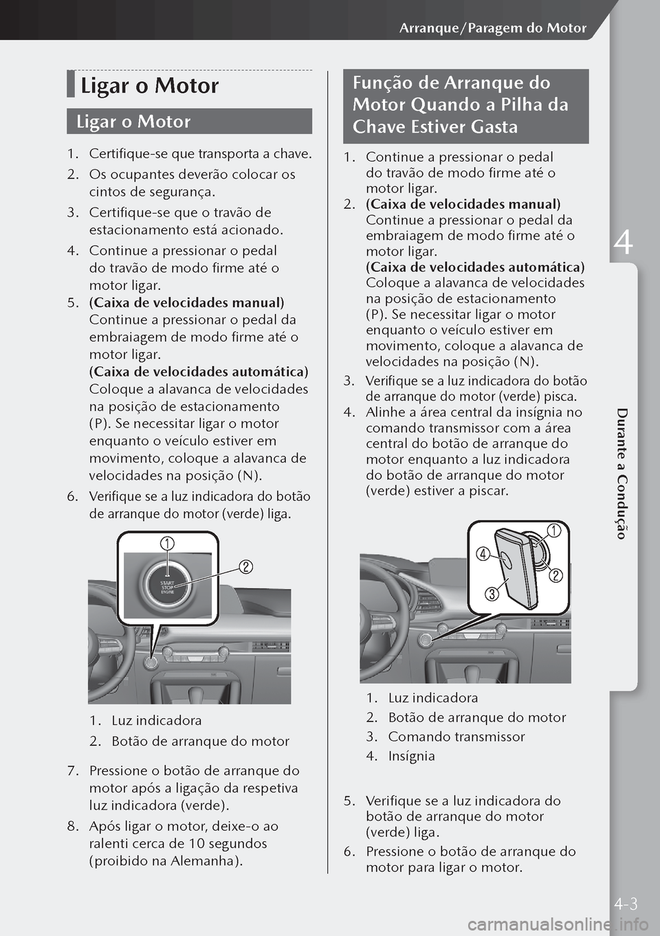 MAZDA MODEL 3 HATCHBACK 2019  Manual do proprietário (in Portuguese) Ligar o Motor
Ligar o Motor
1. Certifique-se que transporta a chave.
2.  Os ocupantes deverão colocar os 
cintos de segurança.
3.  Certifique-se que o travão de 
estacionamento está acionado.
4.  