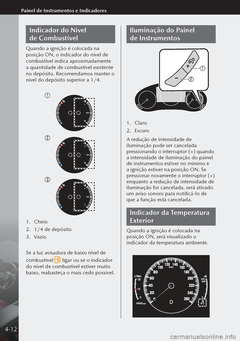 MAZDA MODEL 3 HATCHBACK 2019  Manual do proprietário (in Portuguese) Indicador do Nível 
de Combustível
Quando a ignição é colocada na 
posição ON, o indicador do nível de 
combustível indica aproximadamente 
a quantidade de combustível existente 
no depósi