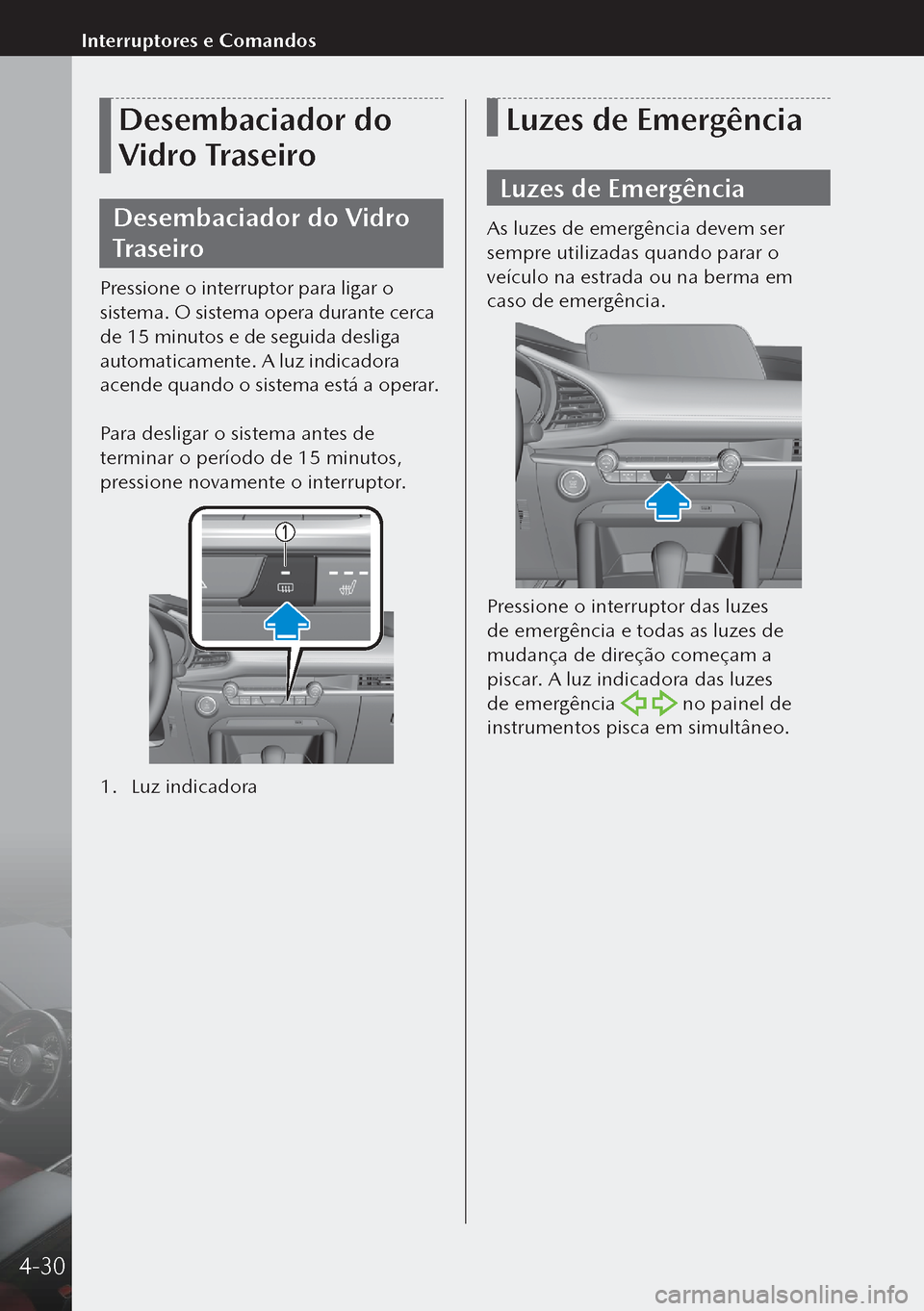MAZDA MODEL 3 HATCHBACK 2019  Manual do proprietário (in Portuguese) Desembaciador do 
Vidro Traseiro
Desembaciador do Vidro 
Traseiro
Pressione o interruptor para ligar o 
sistema. O sistema opera durante cerca 
de 15 minutos e de seguida desliga 
automaticamente. A l