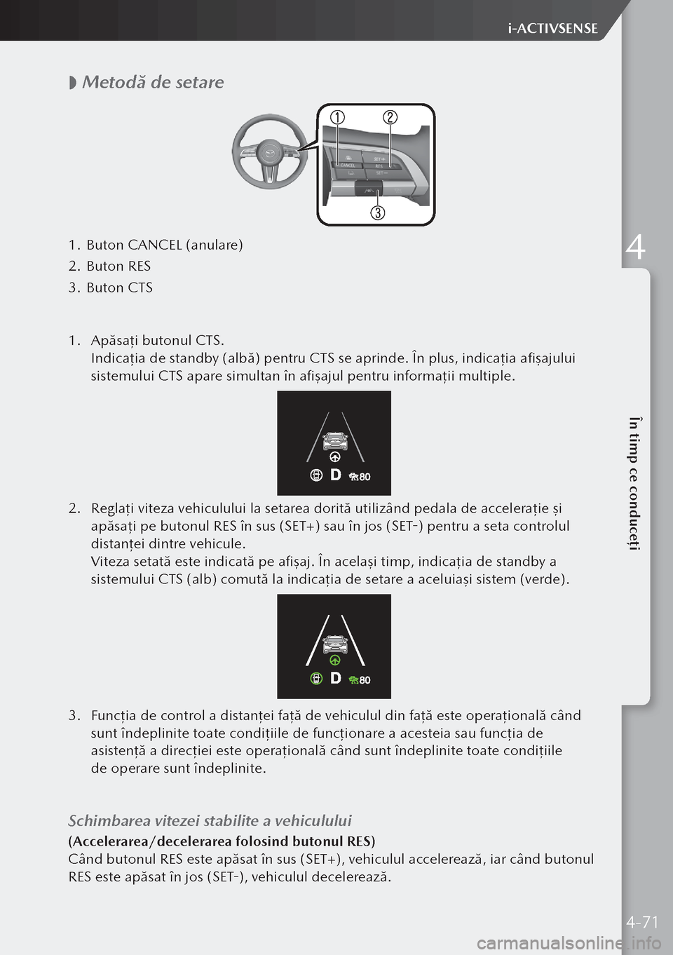 MAZDA MODEL 3 HATCHBACK 2019 Manualul de utilizare (in Romanian)
Metodă de setare
1.
Buton CANCEL (anulare)
2. Buton RES
3. Buton CTS
1. Apăsaţi butonul CTS.
Indica ţia de standby (albă) pentru CTS se aprinde. În plus, indica ţia afişajului
sist MAZDA MODEL 3 HATCHBACK 2019 Manualul de utilizare (in Romanian)
Metodă de setare
1.
Buton CANCEL (anulare)
2. Buton RES
3. Buton CTS
1. Apăsaţi butonul CTS.
Indica ţia de standby (albă) pentru CTS se aprinde. În plus, indica ţia afişajului
sist