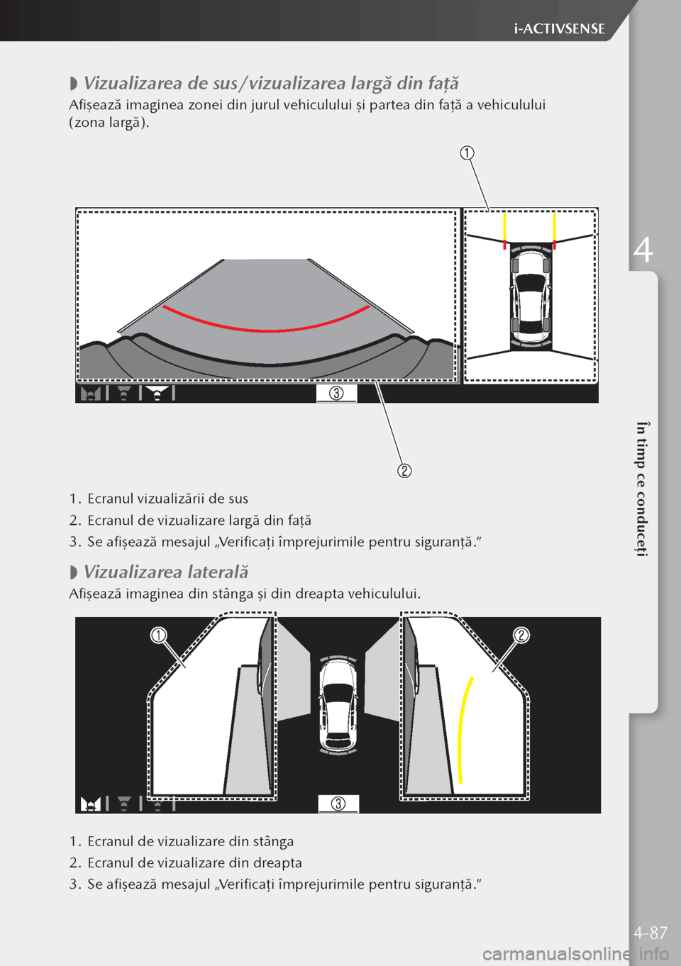 MAZDA MODEL 3 HATCHBACK 2019  Manualul de utilizare (in Romanian)  
 Vizualizarea de sus/vizualizarea largă din fa
ţă
Afişează imaginea zonei din jurul vehiculului şi partea din fa ţă a vehiculului 
(zona largă).
1.  Ecranul vizualizării de sus
2.  Ecra