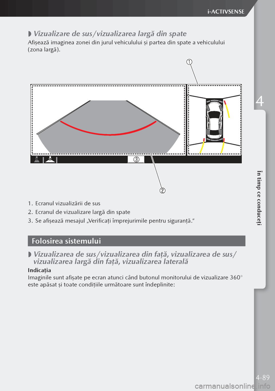 MAZDA MODEL 3 HATCHBACK 2019  Manualul de utilizare (in Romanian)  
 Vizualizare de sus/vizualizarea largă din spate
Afişează imaginea zonei din jurul vehiculului şi partea din spate a vehiculului 
(zona largă).
1.
 Ecranul vizualizării de sus
2.  Ecranul d