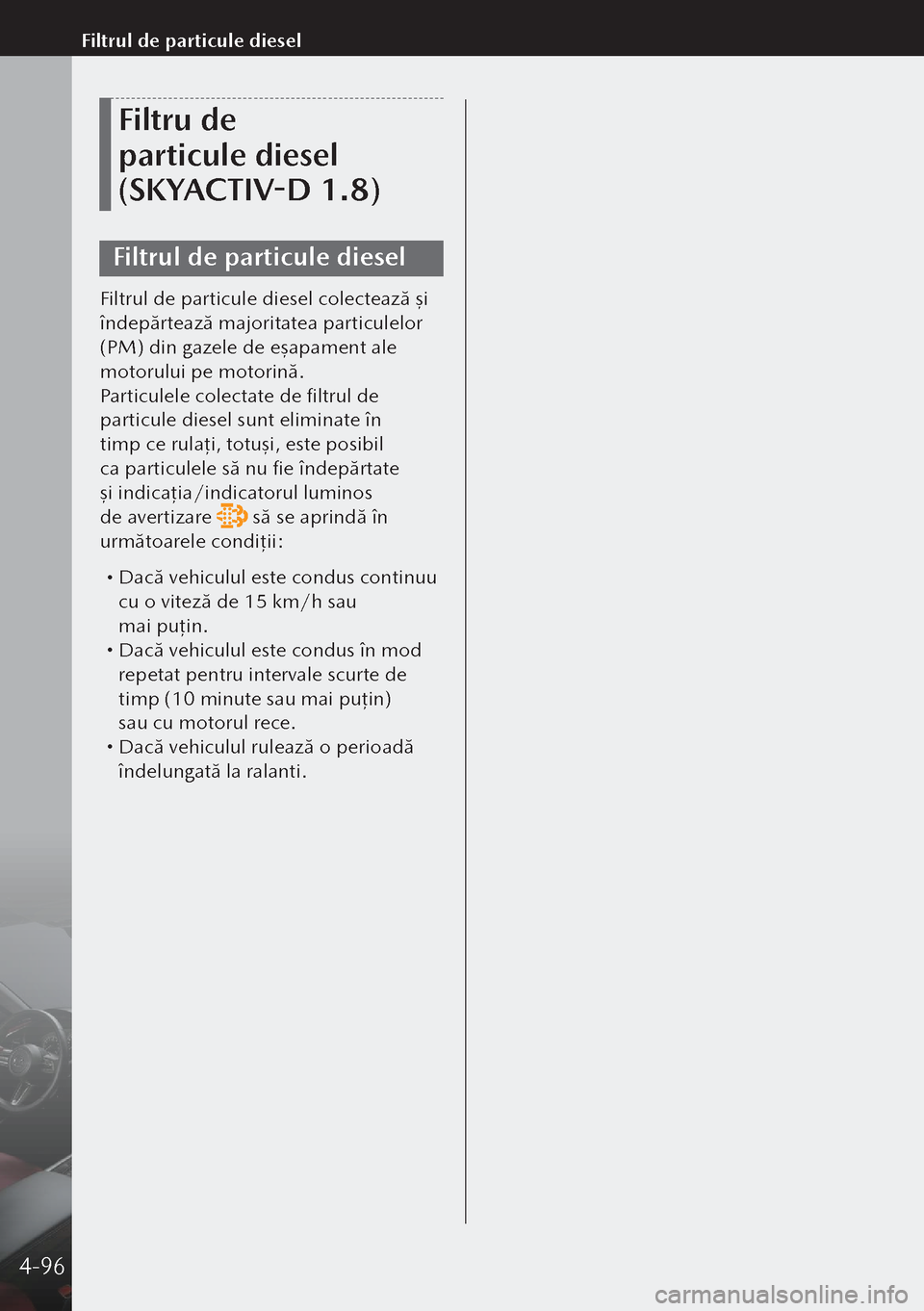 MAZDA MODEL 3 HATCHBACK 2019  Manualul de utilizare (in Romanian) Filtru de 
particule diesel 
(SKYACTIV-D 1.8)
Filtrul de particule diesel
Filtrul de particule diesel colectează şi 
îndepărtează majoritatea particulelor 
(PM) din gazele de eşapament ale 
mot