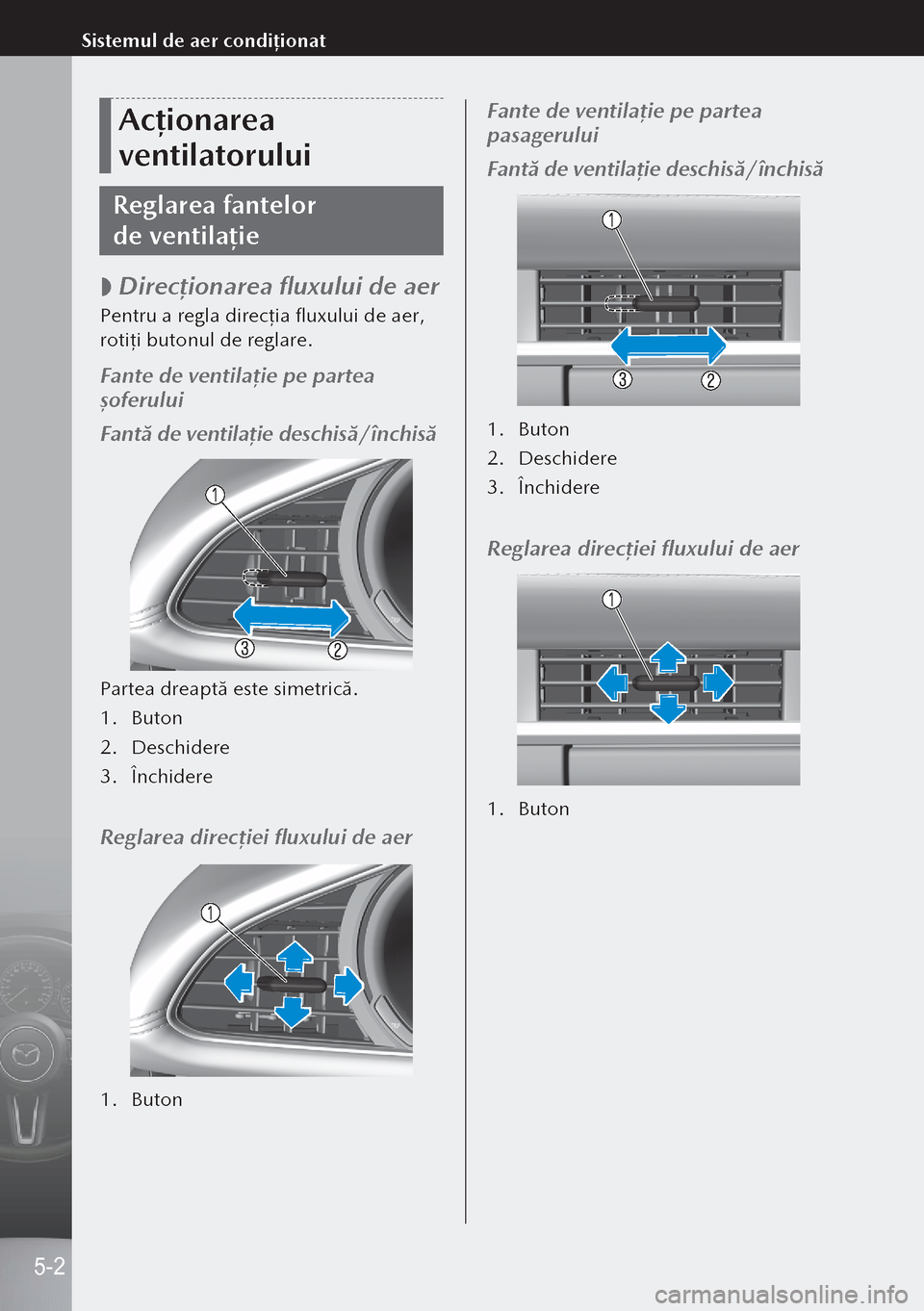 MAZDA MODEL 3 HATCHBACK 2019  Manualul de utilizare (in Romanian) Acționarea 
ventilatorului
Reglarea fantelor 
de ventilație
 
 Direcţionarea fluxului de aer
Pentru a regla direcţia fluxului de aer, 
rotiţi butonul de reglare.
Fante de ventilaţie pe partea