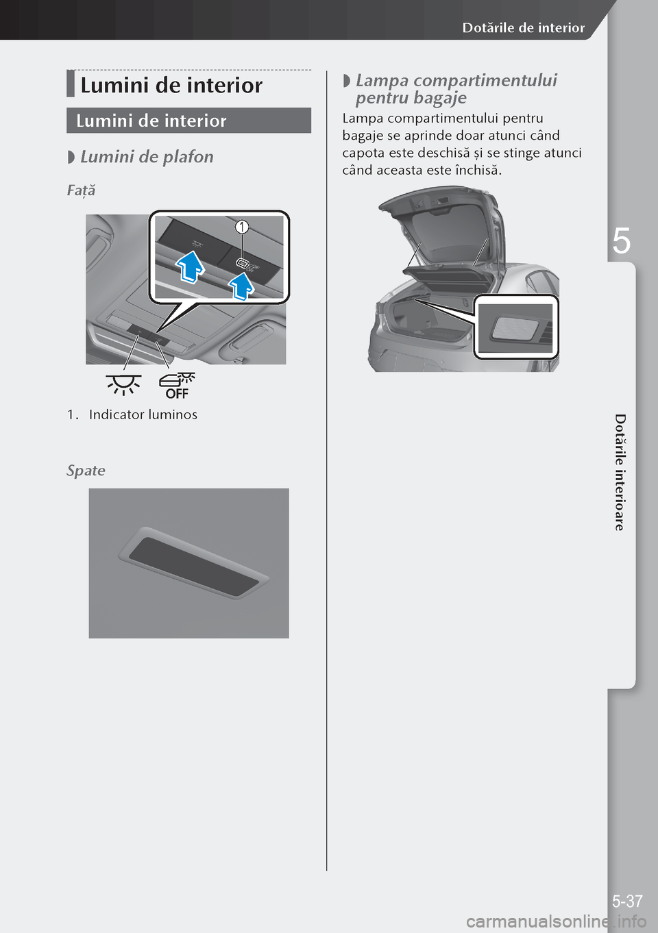 MAZDA MODEL 3 HATCHBACK 2019  Manualul de utilizare (in Romanian) Lumini de interior
Lumini de interior
 
 Lumini de plafon
Faţă
1. 
Indicator luminos
Spate
 
 Lampa compartimentului 
pentru bagaje
Lampa compartimentului pentru 
bagaje se aprinde doar atunci c
