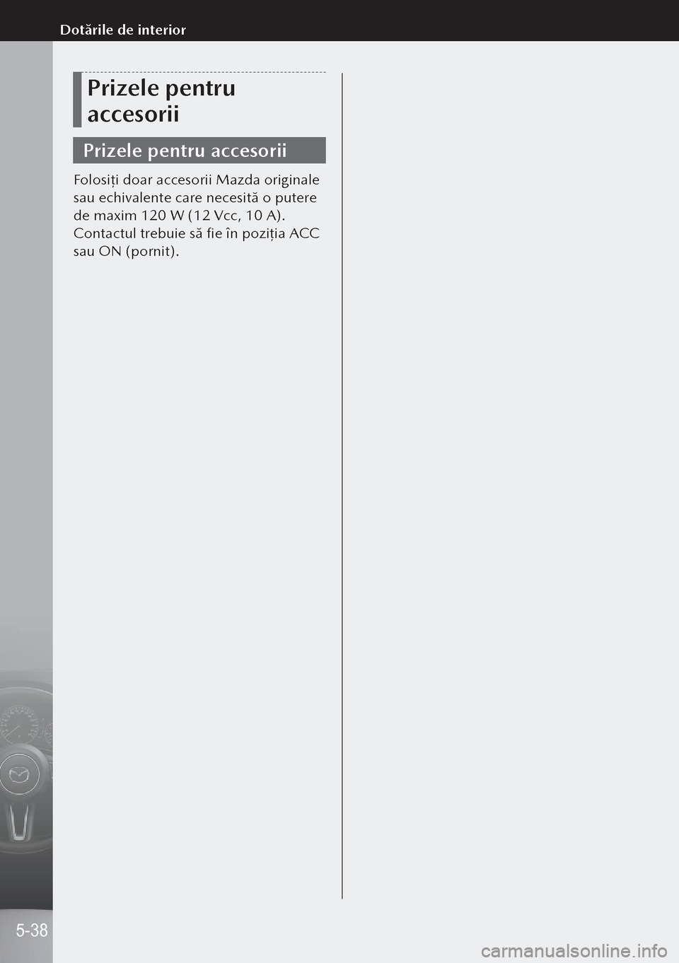 MAZDA MODEL 3 HATCHBACK 2019  Manualul de utilizare (in Romanian) Prizele pentru 
accesorii
Prizele pentru accesorii
Folosiţi doar accesorii Mazda originale 
sau echivalente care necesită o putere 
de maxim 120 W (12 Vcc, 10 A).
Contactul trebuie să fie în pozi