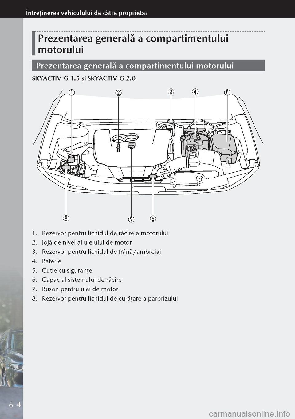MAZDA MODEL 3 HATCHBACK 2019  Manualul de utilizare (in Romanian) Prezentarea generală a compartimentului 
motorului
Prezentarea generală a compartimentului motorului
SKYACTIV-G 1.5 și SKYACTIV-G 2.0
1. Rezervor pentru lichidul de răcire a motorului
2.  Jojă de