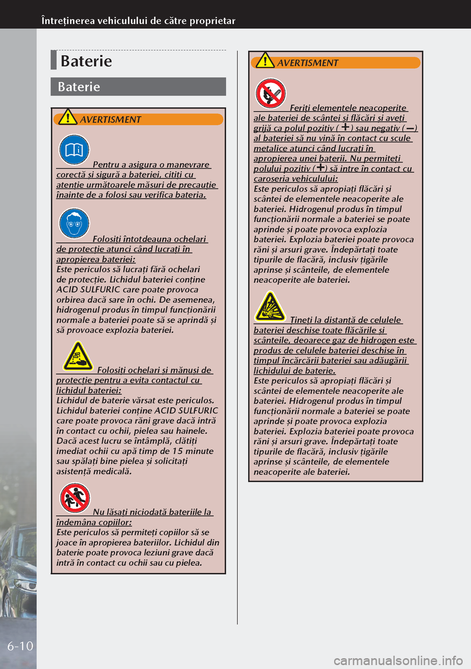 MAZDA MODEL 3 HATCHBACK 2019 Manualul de utilizare (in Romanian) Baterie
Baterie
AVERTISMENT
Pentru a asigura o manevrare
corectă şi sigură a bateriei, citiţi cu
atenţie următoarele măsuri de precauţie
înainte de a folosi sau verifica b MAZDA MODEL 3 HATCHBACK 2019 Manualul de utilizare (in Romanian) Baterie
Baterie
AVERTISMENT
Pentru a asigura o manevrare
corectă şi sigură a bateriei, citiţi cu
atenţie următoarele măsuri de precauţie
înainte de a folosi sau verifica b