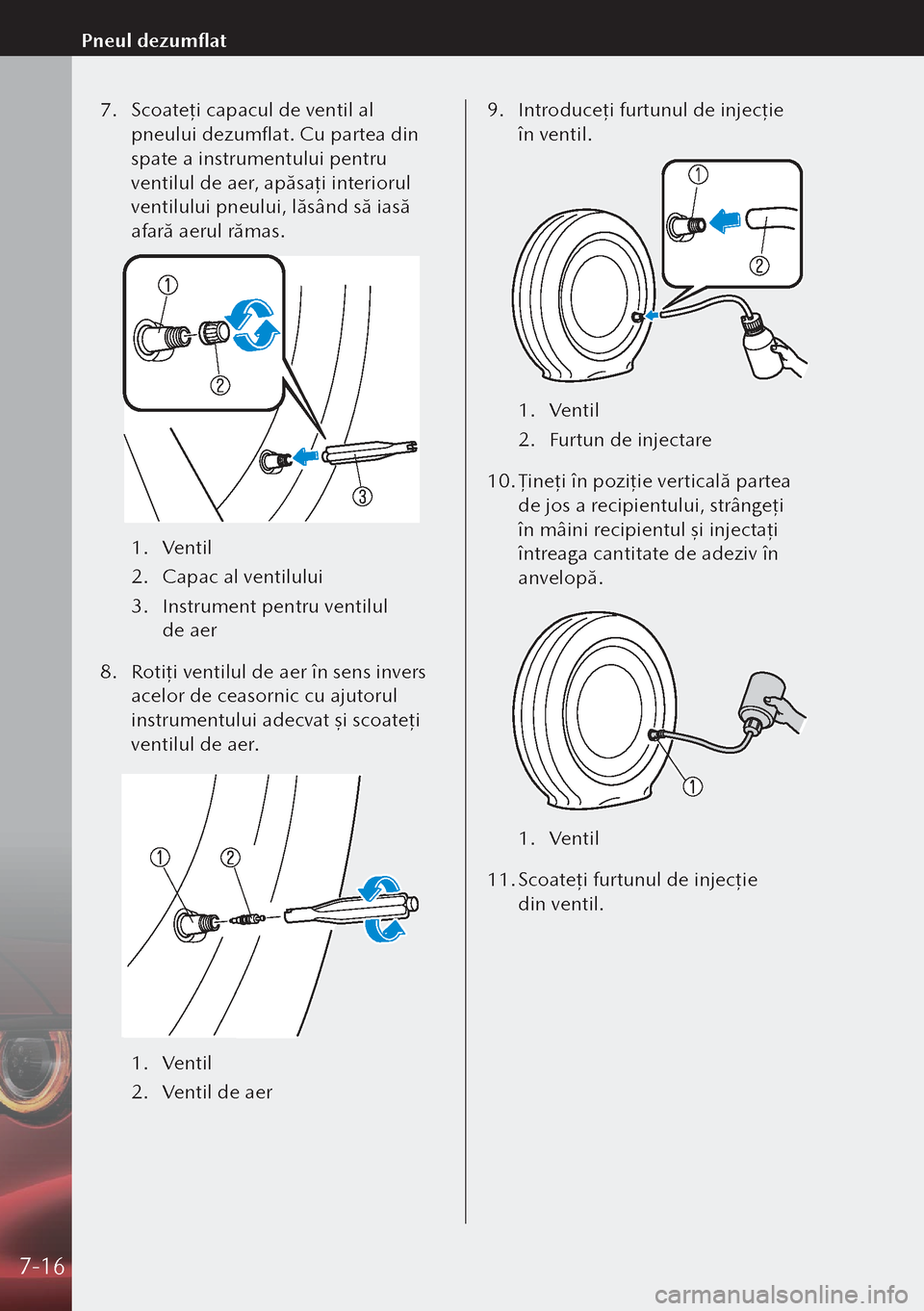 MAZDA MODEL 3 HATCHBACK 2019  Manualul de utilizare (in Romanian) 7. Scoateţ i capacul de ventil al 
pneului dezumflat. Cu partea din 
spate a instrumentului pentru 
ventilul de aer, apăsa ţi interiorul 
ventilului pneului, lăsând să iasă 
afară aerul rămas