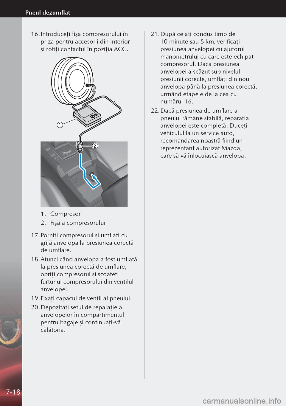 MAZDA MODEL 3 HATCHBACK 2019 Manualul de utilizare (in Romanian) 16. Introduceţ i fişa compresorului în
priza pentru accesorii din interior
şi rotiţ i contactul în poziţ ia ACC.
1. Compresor
2. Fişă a compresorului
17. Porniţ i compresorul şi umfla MAZDA MODEL 3 HATCHBACK 2019 Manualul de utilizare (in Romanian) 16. Introduceţ i fişa compresorului în
priza pentru accesorii din interior
şi rotiţ i contactul în poziţ ia ACC.
1. Compresor
2. Fişă a compresorului
17. Porniţ i compresorul şi umfla