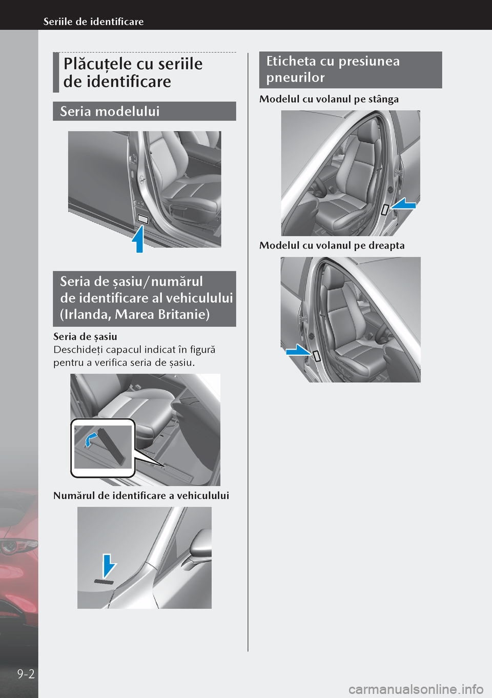 MAZDA MODEL 3 HATCHBACK 2019  Manualul de utilizare (in Romanian) Plăcuțele cu seriile 
de identificare
Seria modelului
Seria de șasiu/numărul 
de identificare al vehiculului 
(Irlanda, Marea Britanie)
Seria de șasiu
Deschideţi capacul indicat în figură 
p