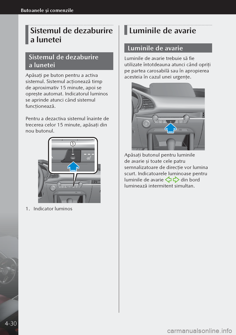 MAZDA MODEL 3 HATCHBACK 2019  Manualul de utilizare (in Romanian) Sistemul de dezaburire 
a lunetei
Sistemul de dezaburire 
a lunetei
Apăsaţi pe buton pentru a activa 
sistemul. Sistemul acţ ionează timp 
de aproximativ 15 minute, apoi se 
opreşte automat. In