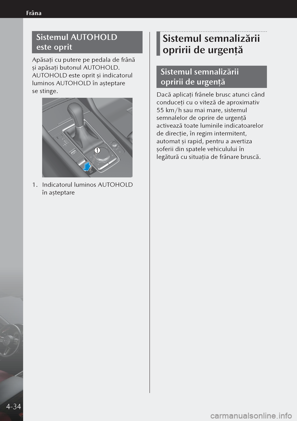 MAZDA MODEL 3 HATCHBACK 2019  Manualul de utilizare (in Romanian) Sistemul AUTOHOLD 
este oprit
Apăsaţi cu putere pe pedala de frână 
şi apăsa ţi butonul AUTOHOLD. 
AUTOHOLD este oprit şi indicatorul 
luminos AUTOHOLD în aşteptare 
se stinge.
1.  Indicat