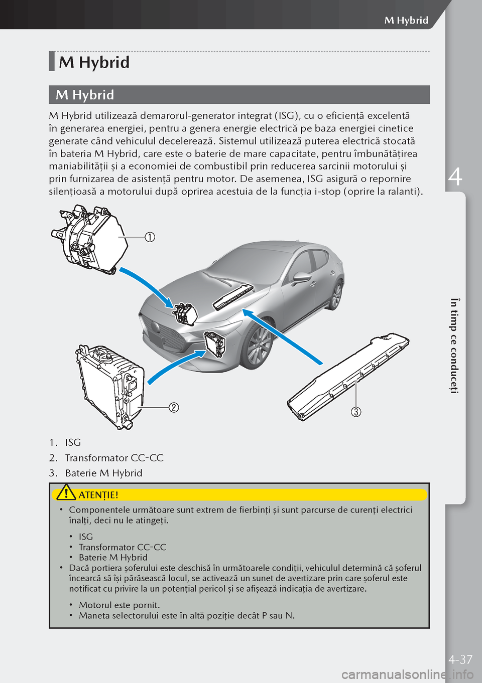 MAZDA MODEL 3 HATCHBACK 2019 Manualul de utilizare (in Romanian) M Hybrid
M Hybrid
M Hybrid utilizează demarorul-generator integrat (ISG), cu o eficienţă excelentă
în generarea energiei, pentru a genera energie electrică pe baza energiei cinetice
generate c MAZDA MODEL 3 HATCHBACK 2019 Manualul de utilizare (in Romanian) M Hybrid
M Hybrid
M Hybrid utilizează demarorul-generator integrat (ISG), cu o eficienţă excelentă
în generarea energiei, pentru a genera energie electrică pe baza energiei cinetice
generate c