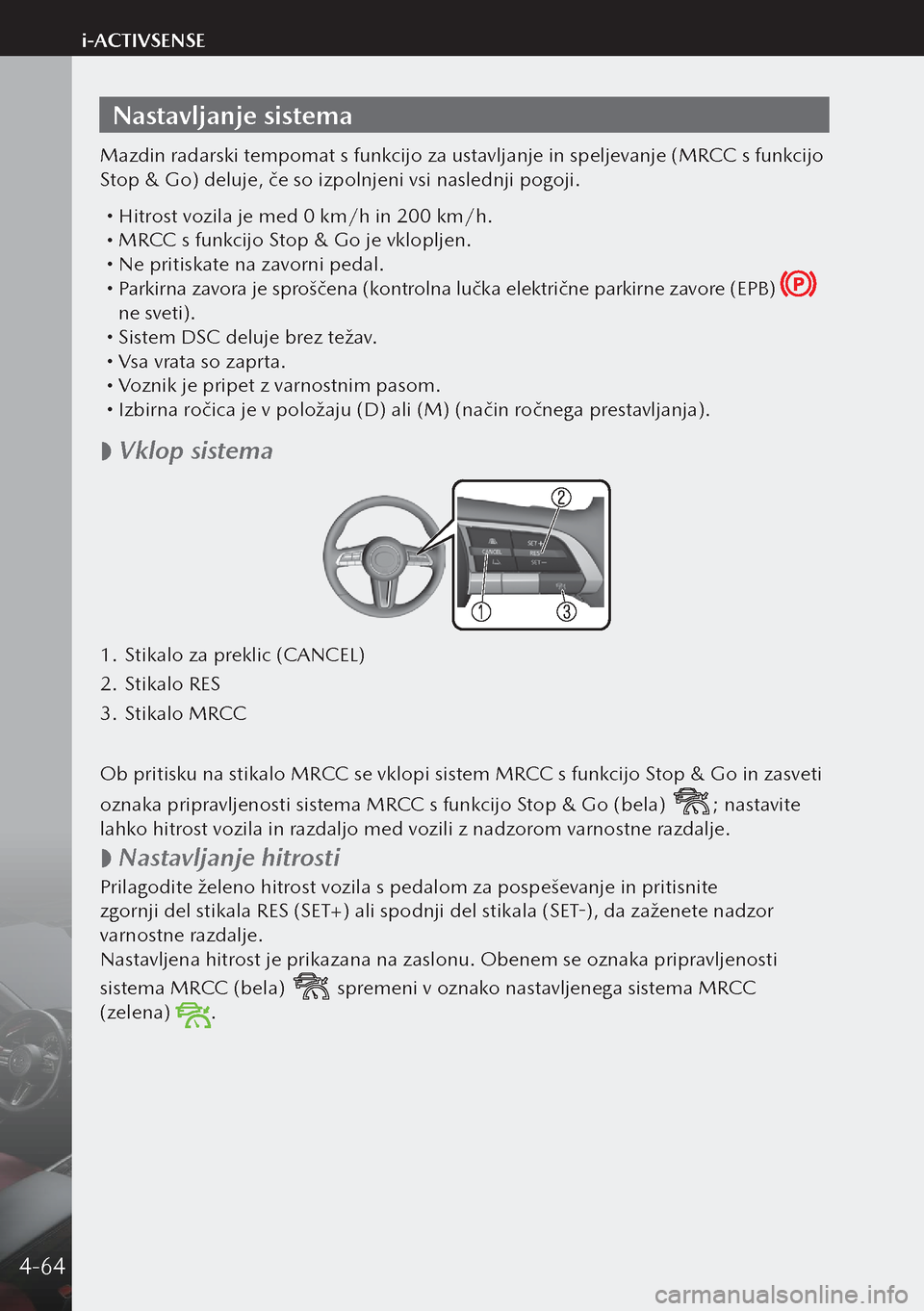 MAZDA MODEL 3 HATCHBACK 2019  Priročnik za lastnika (in Slovenian) Nastavljanje sistema
Mazdin radarski tempomat s funkcijo za ustavljanje in speljevanje (MRCC s funkcijo 
Stop & Go) deluje, če so izpolnjeni vsi naslednji pogoji.
 Hitrost vozila je med 0 km/h in 