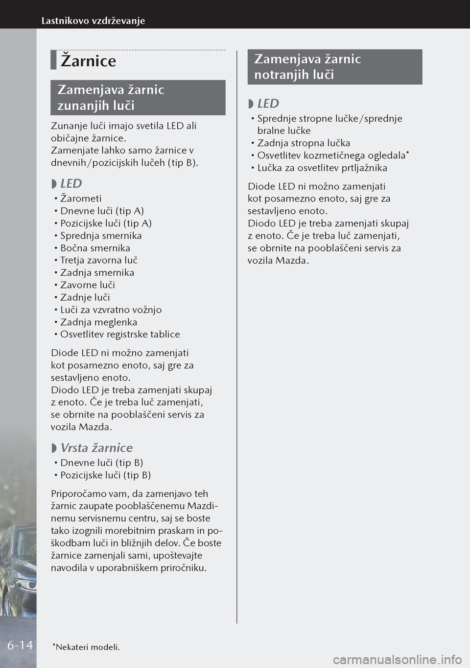 MAZDA MODEL 3 HATCHBACK 2019 Priročnik za lastnika (in Slovenian) Žarnice
Zamenjava žarnic
zunanjih luči
Zunanje luči imajo svetila LED ali
običajne žarnice.
Zamenjate lahko samo žarnice v
dnevnih/pozicijskih lučeh (tip B).
LED Žarometi
Dnev MAZDA MODEL 3 HATCHBACK 2019 Priročnik za lastnika (in Slovenian) Žarnice
Zamenjava žarnic
zunanjih luči
Zunanje luči imajo svetila LED ali
običajne žarnice.
Zamenjate lahko samo žarnice v
dnevnih/pozicijskih lučeh (tip B).
LED Žarometi
Dnev