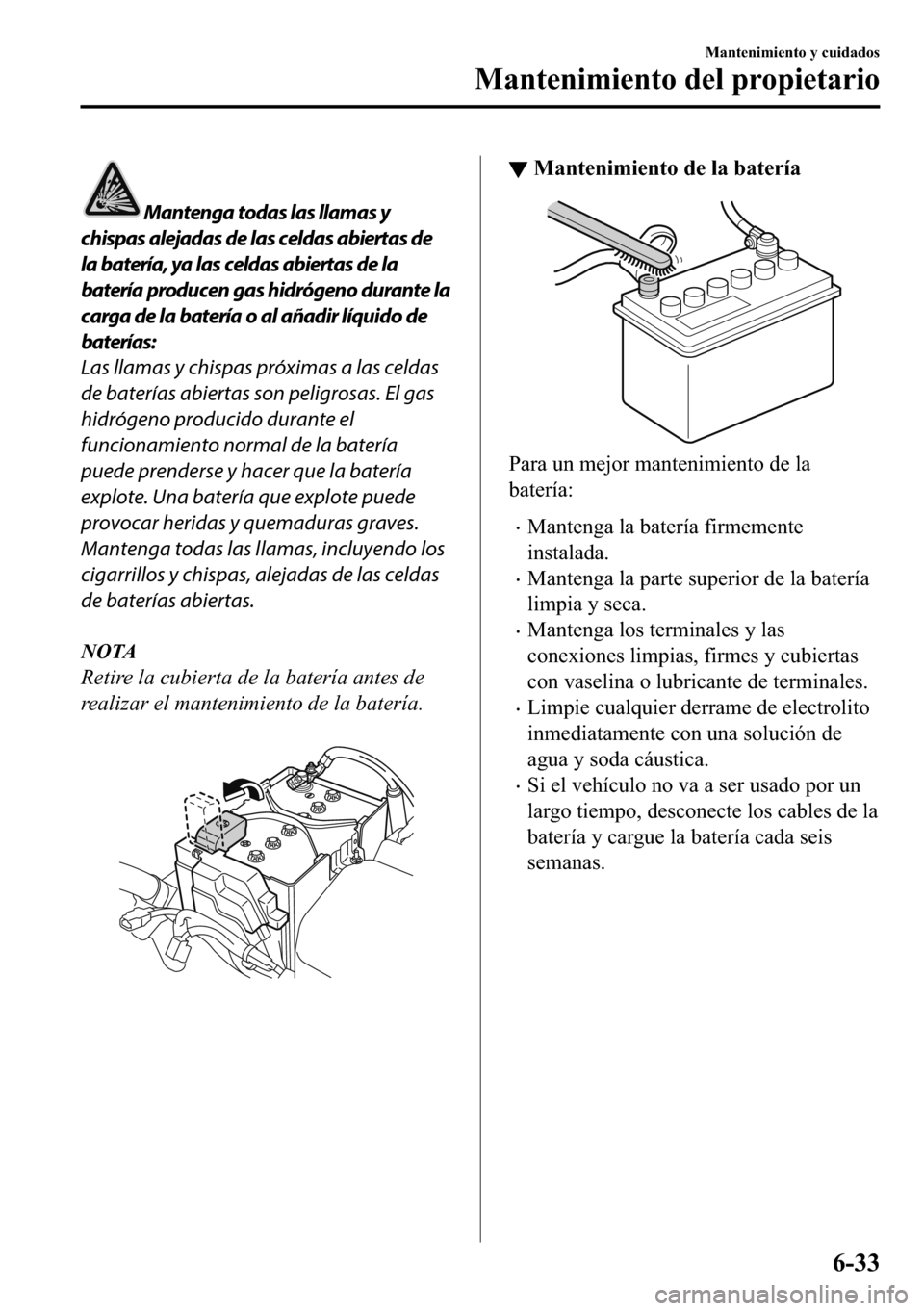 MAZDA MODEL 3 HATCHBACK 2018  Manual del propietario (in Spanish)  Mantenga todas las llamas y
chispas alejadas de las celdas abiertas de
la batería, ya las celdas abiertas de la
batería producen gas hidrógeno durante la
carga de la batería o al añadir líquido 