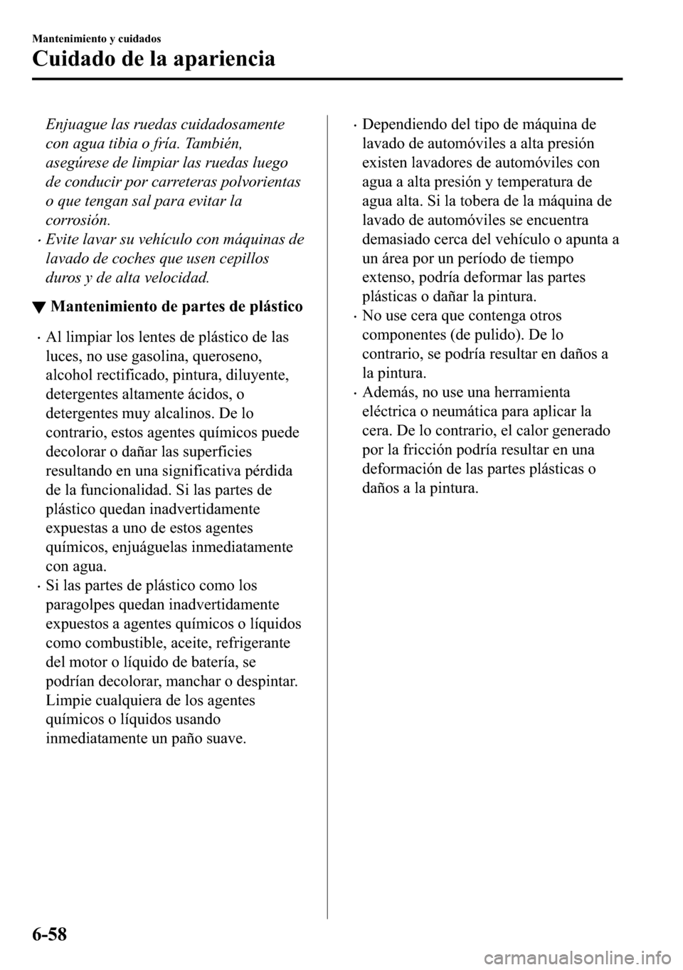 MAZDA MODEL 3 HATCHBACK 2018  Manual del propietario (in Spanish)  Enjuague las ruedas cuidadosamente
con agua tibia o fría. También,
asegúrese de limpiar las ruedas luego
de conducir por carreteras polvorientas
o que tengan sal para evitar la
corrosión.
�xEvite 