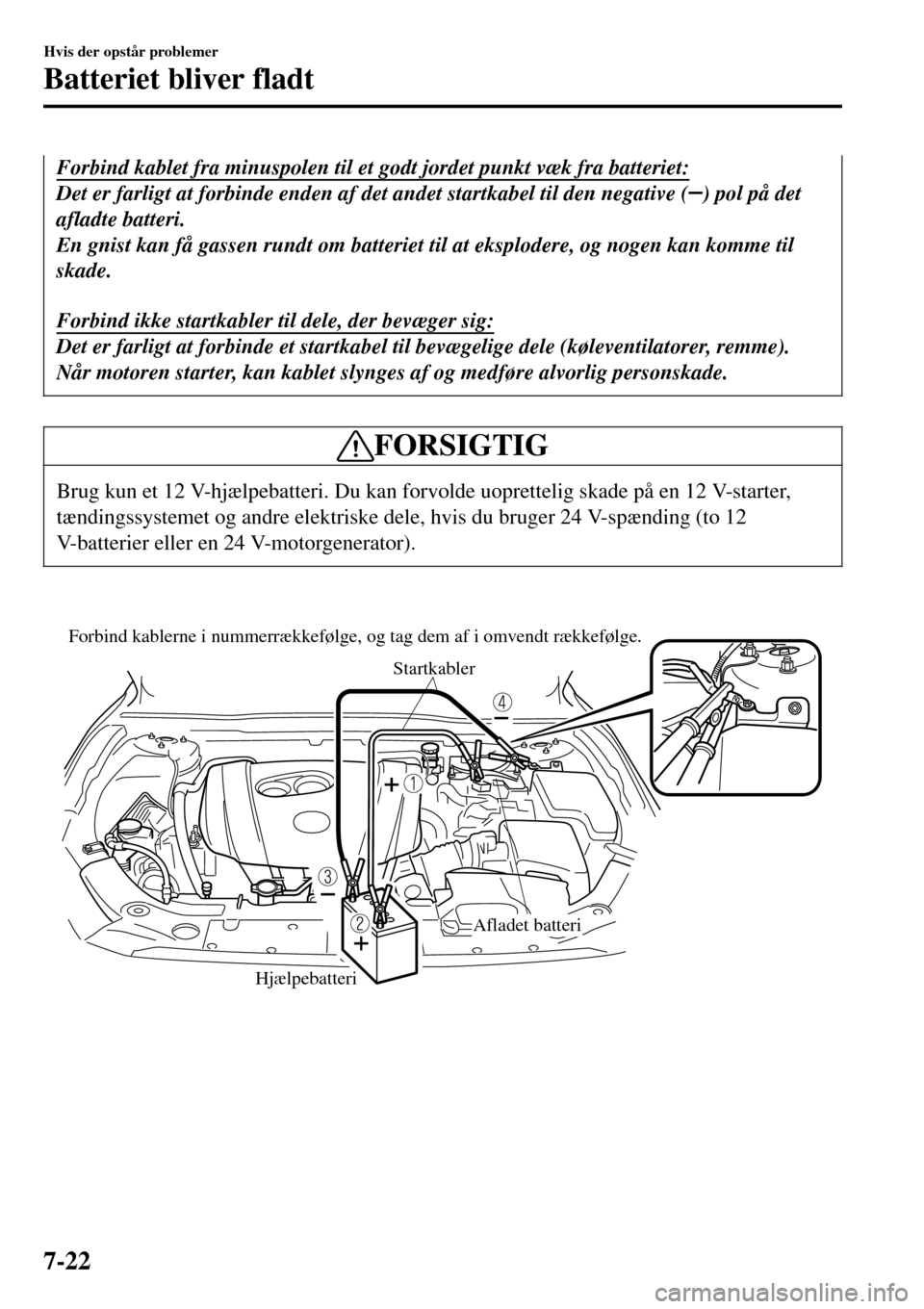 MAZDA MODEL 3 HATCHBACK 2016  Instruktionsbog (in Danish) Forbind kablet fra minuspolen til et godt jordet punkt væk fra batteriet:
Det er farligt at forbinde enden af det andet startkabel til den negative () pol på det
afladte batteri.
En gnist kan få ga