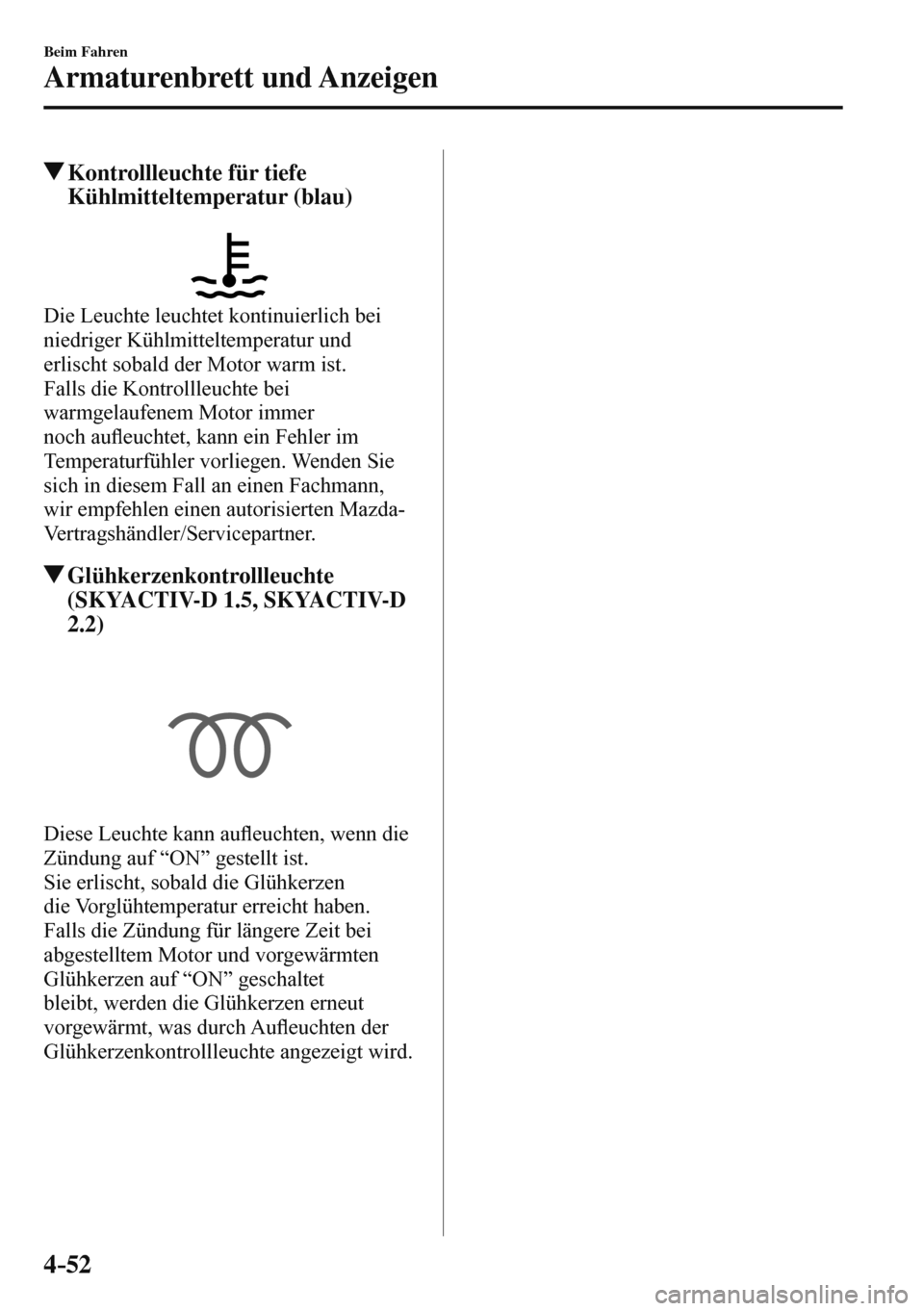 MAZDA MODEL 3 HATCHBACK 2016  Betriebsanleitung (in German) 4–52
Beim Fahren
Armaturenbrett und Anzeigen
 Kontrollleuchte für tiefe 
Kühlmitteltemperatur (blau)
            
  Die Leuchte leuchtet kontinuierlich bei 
niedriger Kühlmitteltemperatur und 
er