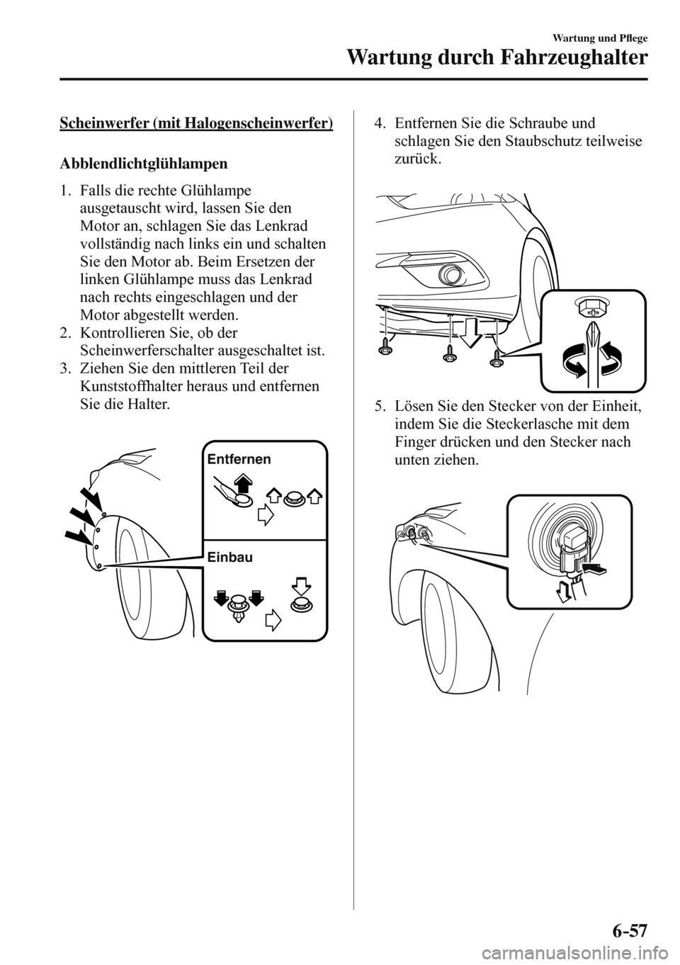MAZDA MODEL 3 HATCHBACK 2016  Betriebsanleitung (in German) 6–57
Wartung und P�À ege
Wartung durch Fahrzeughalter
  Scheinwerfer  (mit  Halogenscheinwerfer)
Abblendlichtglühlampen
     1.   Falls  die  rechte  Glühlampe 
ausgetauscht wird, lassen Sie den 