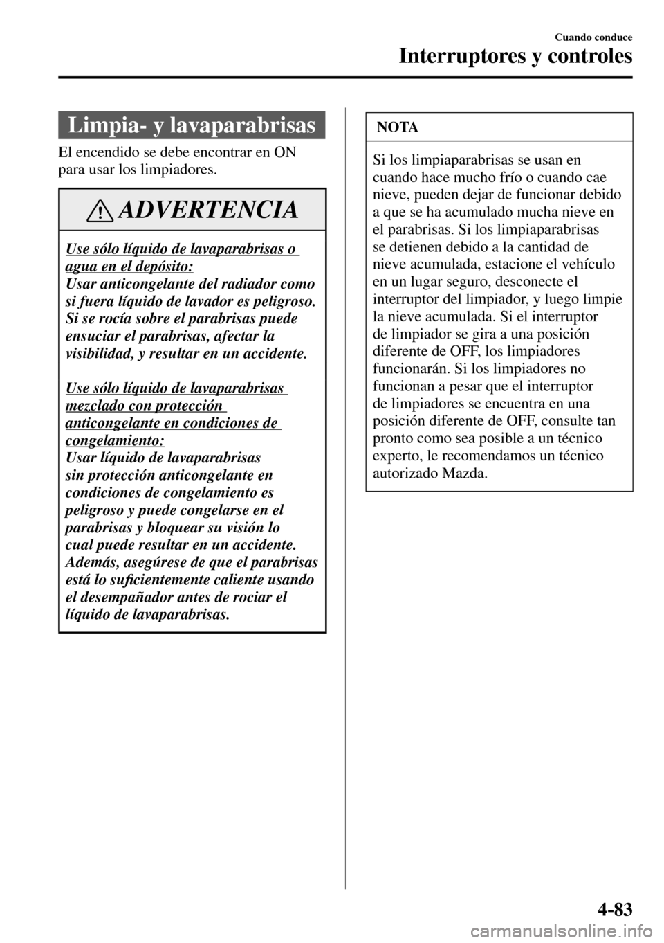 MAZDA MODEL 3 HATCHBACK 2016  Manual del propietario (in Spanish) 4–83
Cuando conduce
Interruptores y controles
 Limpia- y lavaparabrisas
    El encendido se debe encontrar en ON 
para usar los limpiadores.
 ADVERTENCIA
  Use sólo líquido de lavaparabrisas o 
ag