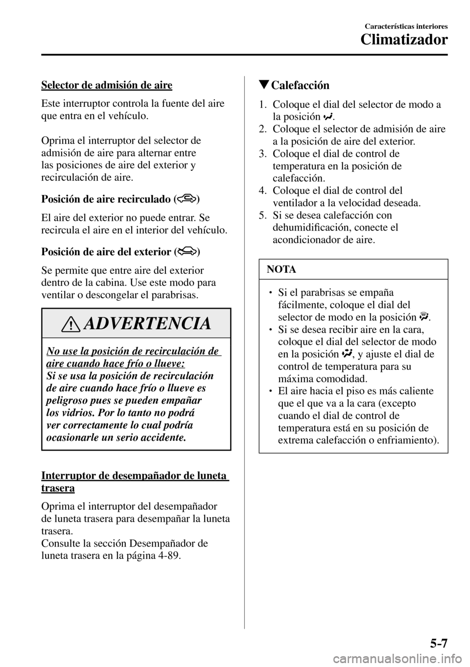 MAZDA MODEL 3 HATCHBACK 2016  Manual del propietario (in Spanish) 5–7
Características interiores
Climatizador
  Selector de admisión de aire
    Este interruptor controla la fuente del aire 
que entra en el vehículo.
  Oprima el interruptor del selector de 
adm