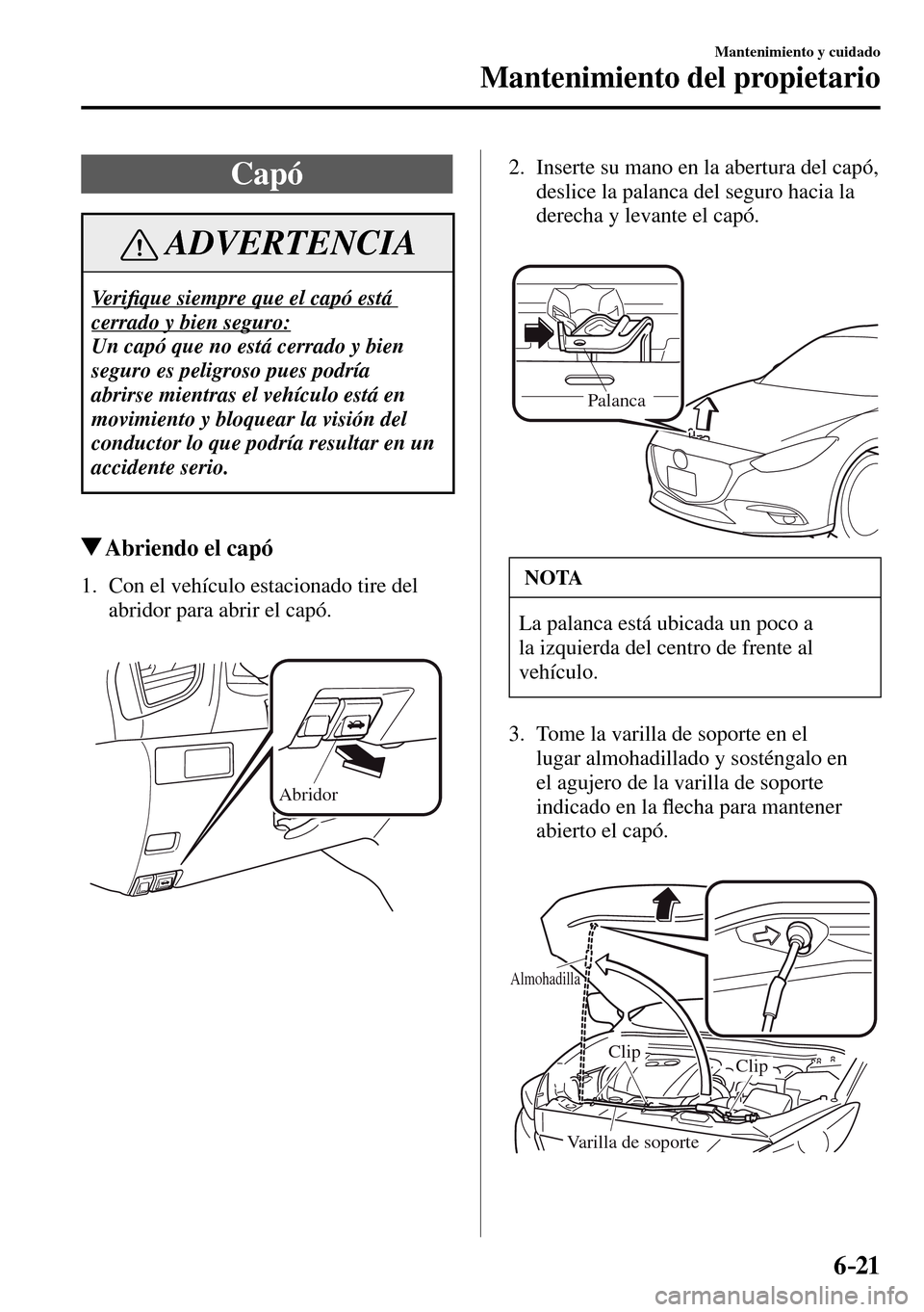 MAZDA MODEL 3 HATCHBACK 2016  Manual del propietario (in Spanish) 6–21
Mantenimiento y cuidado
Mantenimiento del propietario
 Capó
 ADVERTENCIA
 Ve r i�¿ que siempre que el capó está 
cerrado y bien seguro: 
 Un capó que no está cerrado y bien 
seguro es pel