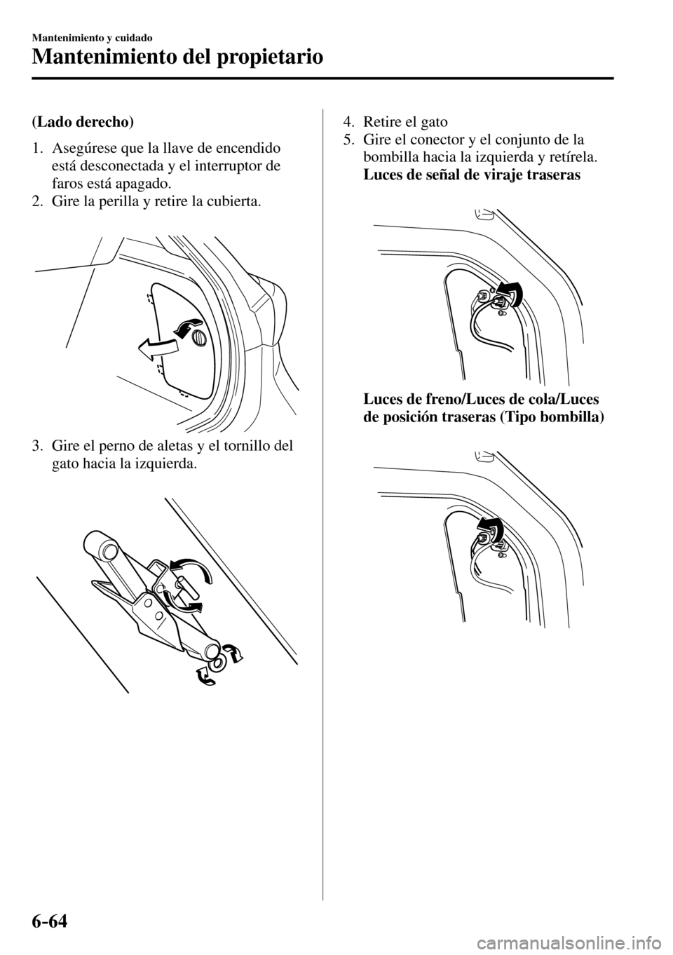 MAZDA MODEL 3 HATCHBACK 2016  Manual del propietario (in Spanish) 6–64
Mantenimiento y cuidado
Mantenimiento del propietario
(Lado derecho)
   1.   Asegúrese que la llave de encendido 
está desconectada y el interruptor de 
faros está apagado.
   2.   Gire la p