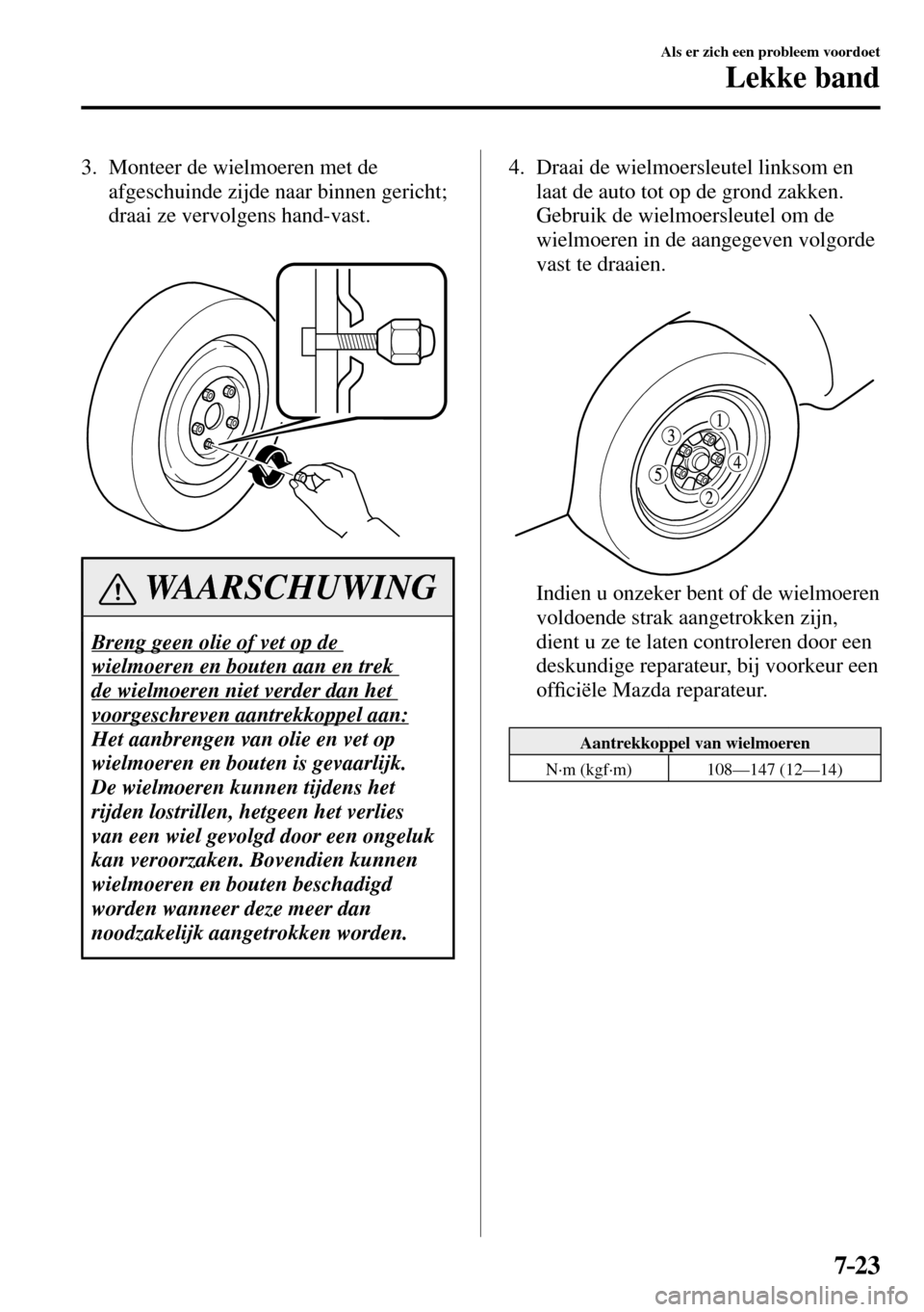MAZDA MODEL 3 HATCHBACK 2016 Handleiding (in Dutch) 7–23
Als er zich een probleem voordoet
Lekke band
3. Monteer de wielmoeren met de
afgeschuinde zijde naar binnen gericht;
draai ze vervolgens hand-vast.
WAARSCHUWING
Breng geen olie of MAZDA MODEL 3 HATCHBACK 2016 Handleiding (in Dutch) 7–23
Als er zich een probleem voordoet
Lekke band
3. Monteer de wielmoeren met de
afgeschuinde zijde naar binnen gericht;
draai ze vervolgens hand-vast.
WAARSCHUWING
Breng geen olie of
